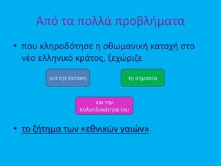 Από τα πολλά προβλήματα
• που κληροδότησε η οθωμανική κατοχή στο
νέο ελληνικό κράτος, ξεχώριζε
• το ζήτημα των «εθνικών γαιών».
για την έκταση τη σημασία
και την
πολυπλοκότητα του
 