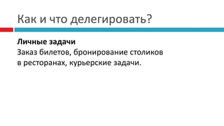 Как и что делегировать?
Личные задачи
Заказ билетов, бронирование столиков
в ресторанах, курьерские задачи.
 