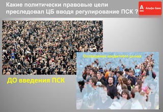 7
7
Охлаждение кредитного рынка
ДО введения ПСК
Какие политически правовые цели
преследовал ЦБ вводя регулирование ПСК ?
 