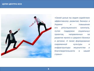 ЦЕЛИ ЦЕНТРА КСО
5
«Своей целью мы видим содействие
эффективному развитию бизнеса в
Украине и повышение
его репутационного капитала,
путем поддержки социальных
проектов, направленных на
развитие малого и среднего бизнеса
в регионе. А также формирование
современной культуры и
инфраструктуры меценатства и
благотворительности в нашей
стране»