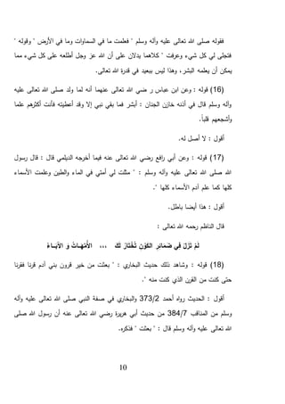 10
" ‫وقوله‬ " ‫األرض‬ ‫في‬ ‫وما‬ ‫ات‬‫و‬‫السما‬ ‫في‬ ‫ما‬ ‫فعلمت‬ " ‫وسلم‬ ‫آله‬‫و‬ ‫عليه‬ ‫تعالى‬ ‫هللا‬ ‫صلى‬ ‫فقوله‬
‫مما‬ ‫شيء‬ ‫كل‬ ‫على‬ ‫أطلعه‬ ‫وجل‬ ‫عز‬ ‫هللا‬ ‫أن‬ ‫على‬ ‫يدالن‬ ‫كالهما‬ " ‫فت‬‫ر‬‫وع‬ ‫شيء‬ ‫كل‬ ‫لي‬ ‫فتجلى‬
‫ي‬‫ببعيد‬ ‫ليس‬ ‫وهذا‬ ،‫البشر‬ ‫يعلمه‬ ‫أن‬ ‫مكن‬.‫تعالى‬ ‫هللا‬ ‫ة‬‫ر‬‫قد‬ ‫في‬
(16‫ر‬ ‫عباس‬ ‫ابن‬ ‫وعن‬ : ‫قوله‬ )‫عليه‬ ‫تعالى‬ ‫هللا‬ ‫صلى‬ ‫ولد‬ ‫لما‬ ‫أنه‬ ‫عنهما‬ ‫تعالى‬ ‫هللا‬ ‫ضي‬
‫علما‬ ‫هم‬‫أكثر‬ ‫فأنت‬ ‫أعطيته‬ ‫وقد‬ ‫إال‬ ‫نبي‬ ‫بقي‬ ‫فما‬ ‫أبشر‬ : ‫الجنان‬ ‫خازن‬ ‫أذنه‬ ‫في‬ ‫قال‬ ‫وسلم‬ ‫آله‬‫و‬
.ً‫ا‬‫قلب‬ ‫أشجعهم‬‫و‬
.‫له‬ ‫أصل‬ ‫ال‬ : ‫أقول‬
(17‫رسول‬ ‫قال‬ : ‫قال‬ ‫الديلمي‬ ‫أخرجه‬ ‫فيما‬ ‫عنه‬ ‫تعالى‬ ‫هللا‬ ‫رضي‬ ‫افع‬‫ر‬ ‫أبي‬ ‫وعن‬ : ‫قوله‬ )
‫األسماء‬ ‫وعلمت‬ ‫الطين‬‫و‬ ‫الماء‬ ‫في‬ ‫أمتي‬ ‫لي‬ ‫مثلت‬ " : ‫وسلم‬ ‫آله‬‫و‬ ‫عليه‬ ‫تعالى‬ ‫هللا‬ ‫صلى‬ ‫هللا‬
." ‫كلها‬ ‫األسماء‬ ‫آدم‬ ‫علم‬ ‫كما‬ ‫كلها‬
.‫باطل‬ ‫أيضا‬ ‫هذا‬ : ‫أقول‬
‫الناظم‬ ‫قال‬: ‫تعالى‬ ‫هللا‬ ‫رحمه‬
ْ‫م‬َ‫ل‬ُ‫ت‬ ِ‫ن‬ ْ‫و‬َ‫ك‬‫ال‬ ِ‫ر‬ِ‫ائ‬َ‫م‬ َ‫ض‬ ‫ي‬ِ‫ف‬ ْ‫ل‬ َ‫ز‬َ‫ت‬ُ‫ـاء‬‫ـ‬‫ـ‬‫ـ‬َ‫اآلب‬ َ‫و‬ ُ‫ـات‬‫ـ‬‫ـ‬َ‫ه‬َّ‫ُم‬‫أل‬‫ا‬ ،،، َ‫ك‬َ‫ل‬ ُ‫ار‬َ‫ت‬ ْ‫خ‬
(18: ‫قوله‬ )‫نا‬‫ر‬‫فق‬ ‫نا‬‫ر‬‫ق‬ ‫آدم‬ ‫بني‬ ‫قرون‬ ‫خير‬ ‫من‬ ‫بعثت‬ " : ‫ي‬‫البخار‬ ‫حديث‬ ‫ذلك‬ ‫وشاهد‬
." ‫منه‬ ‫كنت‬ ‫الذي‬ ‫القرن‬ ‫من‬ ‫كنت‬ ‫حتى‬
‫أحمد‬ ‫اه‬‫و‬‫ر‬ ‫الحديث‬ : ‫أقول‬2/373‫ال‬‫و‬‫آله‬‫و‬ ‫عليه‬ ‫تعالى‬ ‫هللا‬ ‫صلى‬ ‫النبي‬ ‫صفة‬ ‫في‬ ‫ي‬‫بخار‬
‫المناقب‬ ‫من‬ ‫وسلم‬7/384‫صلى‬ ‫هللا‬ ‫رسول‬ ‫أن‬ ‫عنه‬ ‫تعالى‬ ‫هللا‬ ‫رضي‬ ‫ة‬‫ر‬‫ي‬‫ر‬‫ه‬ ‫أبي‬ ‫حديث‬ ‫من‬
.‫ه‬‫ر‬‫فذك‬ " ‫بعثت‬ " : ‫قال‬ ‫وسلم‬ ‫آله‬‫و‬ ‫عليه‬ ‫تعالى‬ ‫هللا‬
 