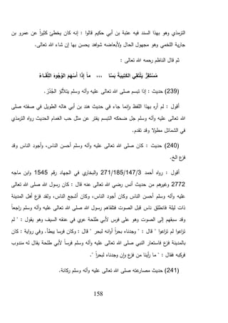 158
‫بن‬ ‫عمرو‬ ‫عن‬ ً‫ا‬‫ر‬‫كثي‬ ‫يخطئ‬ ‫كان‬ ‫إنه‬ : ‫ا‬‫و‬‫قال‬ ‫حكيم‬ ‫أبي‬ ‫بن‬ ‫عتبة‬ ‫فيه‬ ‫السند‬ ‫بهذا‬ ‫وهو‬ ‫مذي‬‫التر‬
.‫تعالى‬ ‫هللا‬ ‫شاء‬ ‫إن‬ ‫بها‬ ‫يحسن‬ ‫اهد‬‫و‬‫ش‬ ‫ألبعاضه‬‫و‬ ‫الحال‬ ‫مجهول‬ ‫وهو‬ ‫اللخمي‬ ‫ية‬‫ر‬‫جا‬
: ‫تعالى‬ ‫هللا‬ ‫رحمه‬ ‫الناظم‬ ‫قال‬ ‫ثم‬
َ‫ك‬‫ال‬ ‫ي‬ِ‫ق‬َ‫ت‬ْ‫ل‬َ‫ي‬ ٌّ‫ر‬ِ‫ق‬َ‫ت‬ ْ‫س‬ُ‫م‬ُ‫ـاء‬‫ـ‬‫ـ‬َ‫ق‬ِ‫الل‬ َ‫وه‬ُ‫ج‬ُ‫الو‬ َ‫م‬َ‫ه‬ْ‫َس‬‫أ‬ ‫ا‬َ‫ذ‬ِ‫إ‬ ً‫ا‬‫م‬ ،،، ‫ا‬َّ‫س‬َ‫ب‬ َ‫ة‬َ‫يب‬ِ‫ت‬
(239. ُ‫ر‬ُ‫د‬ُ‫الج‬ ‫يتأللؤ‬ ‫وسلم‬ ‫آله‬‫و‬ ‫عليه‬ ‫تعالى‬ ‫هللا‬ ‫صلى‬ ‫تبسم‬ ‫إذا‬ : ‫حديث‬ )
‫صلى‬ ‫صفته‬ ‫في‬ ‫الطويل‬ ‫هاله‬ ‫أبي‬ ‫بن‬ ‫هند‬ ‫حديث‬ ‫في‬ ‫جاء‬ ‫نما‬‫ا‬‫و‬ ‫اللفظ‬ ‫بهذا‬ ‫ه‬‫ر‬‫أ‬ ‫لم‬ : ‫أقول‬
‫ال‬ ‫ضحكه‬ ‫جل‬ ‫وسلم‬ ‫آله‬‫و‬ ‫عليه‬ ‫تعالى‬ ‫هللا‬‫مذي‬‫التر‬ ‫اه‬‫و‬‫ر‬ ‫الحديث‬ ‫الغمام‬ ‫حب‬ ‫مثل‬ ‫عن‬ ‫يفتر‬ ‫تبسم‬
.‫تقدم‬ ‫وقد‬ ‫ال‬‫و‬‫مط‬ ‫الشمائل‬ ‫في‬
(240‫وقد‬ ‫الناس‬ ‫أجود‬‫و‬ ،‫الناس‬ ‫أحسن‬ ‫وسلم‬ ‫آله‬‫و‬ ‫عليه‬ ‫تعالى‬ ‫هللا‬ ‫صلى‬ ‫كان‬ : ‫حديث‬ )
.‫الخ‬ ‫ع‬‫فز‬
‫أحمد‬ ‫اه‬‫و‬‫ر‬ : ‫أقول‬3/147/185/271‫قم‬‫ر‬ ‫الجهاد‬ ‫في‬ ‫ي‬‫البخار‬‫و‬1545‫ماجه‬ ‫ابن‬‫و‬
2772‫أنس‬ ‫حديث‬ ‫من‬ ‫هم‬‫وغير‬‫تعالى‬ ‫هللا‬ ‫صلى‬ ‫هللا‬ ‫رسول‬ ‫كان‬ : ‫قال‬ ‫عنه‬ ‫تعالى‬ ‫هللا‬ ‫رضي‬
‫الناس‬ ‫أجود‬ ‫وكان‬ ‫الناس‬ ‫أحسن‬ ‫وسلم‬ ‫آله‬‫و‬ ‫عليه‬‫المدينة‬ ‫أهل‬ ‫ع‬‫فز‬ ‫ولقد‬ ،‫الناس‬ ‫أشجع‬ ‫وكان‬ ،
ً‫ا‬‫اجع‬‫ر‬ ‫وسلم‬ ‫آله‬‫و‬ ‫عليه‬ ‫تعالى‬ ‫هللا‬ ‫صلى‬ ‫هللا‬ ‫رسول‬ ‫فتلقاهم‬ ‫الصوت‬ ‫قبل‬ ‫ناس‬ ‫فانطلق‬ ‫ليلة‬ ‫ذات‬
‫ألب‬ ‫س‬‫فر‬ ‫على‬ ‫وهو‬ ‫الصوت‬ ‫إلى‬ ‫سبقهم‬ ‫وقد‬‫لم‬ " : ‫يقول‬ ‫وهو‬ ‫السيف‬ ‫عنقه‬ ‫في‬ ‫ي‬‫عر‬ ‫طلحة‬ ‫ي‬
‫كان‬ : ‫اية‬‫و‬‫ر‬ ‫وفي‬ .‫يبطأ‬ ‫فرسا‬ ‫وكان‬ : ‫قال‬ " ‫لبحر‬ ‫انه‬‫و‬‫أ‬ ً‫ا‬‫ر‬‫بح‬ ‫وجدناه‬ " : ‫قال‬ " ‫ا‬‫و‬‫اع‬‫ر‬‫ت‬ ‫لم‬ ‫ا‬‫و‬‫اع‬‫ر‬‫ت‬
‫بالمدين‬‫ع‬‫فز‬ ‫ة‬‫مندوب‬ ‫له‬ ‫يقال‬ ‫طلحة‬ ‫ألبي‬ ً‫ا‬‫فرس‬ ‫وسلم‬ ‫آله‬‫و‬ ‫عليه‬ ‫تعالى‬ ‫هللا‬ ‫صلى‬ ‫النبي‬ ‫فاستعار‬
‫أينا‬‫ر‬ ‫ما‬ " : ‫فقال‬ ‫كبه‬‫فر‬‫من‬‫وج‬ ‫ن‬‫ا‬‫و‬ ‫ع‬‫فز‬." ً‫ا‬‫ر‬‫لبح‬ ‫دناه‬
(241.‫كانة‬‫ر‬ ‫وسلم‬ ‫آله‬‫و‬ ‫عليه‬ ‫تعالى‬ ‫هللا‬ ‫صلى‬ ‫عته‬‫مصار‬ ‫حديث‬ )
 