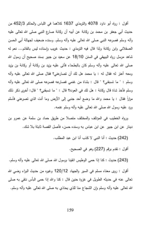 159
‫داود‬ ‫أبو‬ ‫اه‬‫و‬‫ر‬ : ‫أقول‬4078‫مذي‬‫التر‬‫و‬1637‫الحاكم‬‫و‬ ‫اللباس‬ ‫في‬ ‫كالهما‬3/452‫من‬
‫عليه‬ ‫تعالى‬ ‫هللا‬ ‫صلى‬ ‫النبي‬ ‫ع‬‫صار‬ ‫كانة‬‫ر‬ ‫أن‬ ‫أبيه‬ ‫عن‬ ‫كانة‬‫ر‬ ‫بن‬ ‫محمد‬ ‫بن‬ ‫جعفر‬ ‫أبي‬ ‫حديث‬
‫صلى‬ ‫النبي‬ ‫عه‬‫فصر‬ ‫وسلم‬ ‫آله‬‫و‬‫أ‬ ‫لجهالة‬ ‫ضعيف‬ ‫وسنده‬ .‫وسلم‬ ‫آله‬‫و‬ ‫عليه‬ ‫تعالى‬ ‫هللا‬‫الحسن‬ ‫بي‬
ِّ‫ول‬ ‫كانة‬‫ر‬ ‫ابن‬‫و‬ ‫العسقالني‬‫له‬ ‫نعم‬ ...‫بالقائم‬ ‫ليس‬ ‫سناده‬‫ا‬‫و‬ ‫يب‬‫ر‬‫غ‬ ‫حديث‬ : ‫مذي‬‫التر‬ ‫فيه‬ ‫قال‬ ‫ذا‬
‫السنن‬ ‫في‬ ‫البيهقي‬ ‫اه‬‫و‬‫ر‬ ‫مرسل‬ ‫شاهد‬10/18‫هللا‬ ‫رسول‬ ‫أن‬ ‫صحيح‬ ‫بسند‬ ‫جبير‬ ‫بن‬ ‫سعيد‬ ‫عن‬
‫بالبط‬ ‫كان‬ ‫وسلم‬ ‫آله‬‫و‬ ‫عليه‬ ‫تعالى‬ ‫هللا‬ ‫صلى‬‫يد‬‫ز‬‫ي‬ ‫بن‬ ‫كانة‬‫ر‬ ‫أو‬ ‫كانة‬‫ر‬ ‫بن‬ ‫يد‬‫ز‬‫ي‬ ‫عليه‬ ‫فأتى‬ ‫حاء‬
‫آله‬‫و‬ ‫عليه‬ ‫تعالى‬ ‫هللا‬ ‫صلى‬ ‫فقال‬ ‫عني؟‬‫تصار‬ ‫أن‬ ‫لك‬ ‫هل‬ ‫محمد‬ ‫يا‬ : ‫له‬ ‫فقال‬ ‫له‬ ‫أعنز‬ ‫ومعه‬
‫آله‬‫و‬ ‫عليه‬ ‫تعالى‬ ‫هللا‬ ‫صلى‬ ‫عه‬‫فصر‬ ‫عه‬‫فصار‬ ‫غنمي‬ ‫من‬ ‫بشاة‬ : ‫قال‬ " ‫تسبقني؟‬ ‫ما‬ " : ‫وسلم‬
: ‫كانة‬‫ر‬ ‫قال‬ ‫شاة‬ ‫فأخذ‬ ‫وسلم‬‫في‬ ‫لك‬ ‫هل‬‫ما‬ " : ‫قال‬ ‫العودة؟‬‫قال‬ " ‫تسبقني؟‬‫ذلك‬ ‫ذكر‬ ‫ى‬‫أخر‬ :
‫فق‬ ً‫ا‬‫ر‬‫ا‬‫ر‬‫م‬‫جن‬ ‫أحد‬ ‫وضع‬ ‫ما‬ ‫وهللا‬ ‫محمد‬ ‫يا‬ : ‫ال‬‫فأسلم‬ ‫عني‬‫تصر‬ ‫الذي‬ ‫أنت‬ ‫وما‬ ‫األرض‬ ‫إلى‬ ‫بي‬
.‫غنمه‬ ‫وسلم‬ ‫آله‬‫و‬ ‫عليه‬ ‫تعالى‬ ‫هللا‬ ‫صلى‬ ‫هللا‬ ‫رسول‬ ‫عليه‬ ‫ورد‬
‫بن‬ ‫عمرو‬ ‫عن‬ ‫سلمة‬ ‫بن‬ ‫حماد‬ ‫يق‬‫ر‬‫ط‬ ‫من‬ ‫متصال‬ ‫المختلف‬‫و‬ ‫المؤتلف‬ ‫في‬ ‫الخطيب‬ ‫اه‬‫و‬‫ور‬
‫جبير‬ ‫ابن‬ ‫عن‬ ‫دينار‬.‫شك‬ ‫بال‬ ‫ثابتة‬ ‫القصة‬ ‫فأصل‬ ،‫حسن‬ ‫وسنده‬ ‫به‬ ‫عباس‬ ‫ابن‬ ‫عن‬
(242.‫المطلب‬ ‫عبد‬ ‫ابن‬ ‫أنا‬ ‫كذب‬ ‫ال‬ ‫النبي‬ ‫أنا‬ : ‫حديث‬ )
( ‫قم‬‫ر‬‫ب‬ ‫تقدم‬ : ‫أقول‬227.‫الصحيح‬ ‫في‬ ‫وهو‬ )
(243.‫وسلم‬ ‫آله‬‫و‬ ‫عليه‬ ‫تعالى‬ ‫هللا‬ ‫صلى‬ ‫هللا‬ ‫برسول‬ ‫اتقينا‬ ‫الوطيس‬ ‫حمى‬ ‫إذا‬ ‫كنا‬ : ‫حديث‬ )
‫في‬ ‫مسلم‬ ‫معناه‬ ‫ى‬‫رو‬ : ‫أقول‬‫الجهاد‬‫و‬ ‫السير‬12/120‫هللا‬ ‫رضي‬ ‫اء‬‫ر‬‫الب‬ ‫حديث‬ ‫من‬ ‫ه‬‫ر‬‫وغي‬
‫صلى‬ ‫به‬ ‫نتقي‬ ‫البأس‬ ‫حمى‬ ‫إذا‬ ‫وهللا‬ ‫كنا‬ : ‫قال‬ ‫حنين‬ ‫غزوة‬ ‫في‬ ‫الطويل‬ ‫حديثه‬ ‫في‬ ‫عنه‬ ‫تعالى‬
.‫وسلم‬ ‫آله‬‫و‬ ‫عليه‬ ‫تعالى‬ ‫هللا‬ ‫صلى‬ ‫به‬ ‫يحاذي‬ ‫للذي‬ ‫منا‬ ‫الشجاع‬ ‫ن‬‫ا‬‫و‬ ‫وسلم‬ ‫آله‬‫و‬ ‫عليه‬ ‫تعالى‬ ‫هللا‬
 