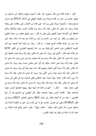 169
‫ة‬‫ر‬‫مشهو‬ ‫ذلك‬ ‫في‬ ‫قتادة‬ ‫قصة‬ : ‫أقول‬‫من‬ ‫إسحاق‬ ‫ابن‬ ‫ها‬‫وذكر‬ ‫هم‬‫وغير‬ ‫ة‬‫ر‬‫السي‬ ‫علماء‬ ‫عند‬
‫الدالئل‬ ‫في‬ ‫البيهقي‬ ‫يقه‬‫ر‬‫ط‬ ‫ومن‬ ‫مرسلة‬ ‫قتادة‬ ‫بن‬ ‫عمر‬ ‫بن‬ ‫عاصم‬ ‫يق‬‫ر‬‫ط‬3/251‫مرسل‬ ‫وهو‬
‫وفيه‬ ‫صحيح‬‫وجنته‬ ‫على‬ ‫سقطت‬ ‫حتى‬ ‫النعمان‬ ‫بن‬ ‫قتادة‬ ‫عين‬ ‫أحد‬ ‫يوم‬ ‫يعني‬ ‫يومئذ‬ ْ‫ت‬َ‫يب‬ ِّ‫ُص‬‫أ‬‫و‬ :
‫فك‬ ‫بيده‬ ‫وسلم‬ ‫آله‬‫و‬ ‫عليه‬ ‫تعالى‬ ‫هللا‬ ‫صلى‬ ‫هللا‬ ‫رسول‬ ‫فردها‬‫ه‬‫ر‬‫وذك‬ ‫ا‬َ‫م‬ُ‫ه‬َّ‫د‬َ‫أح‬‫و‬ ‫عينيه‬ ‫أحسن‬ ‫انت‬
‫ي‬‫هر‬‫الز‬ ‫محمد‬ ‫بن‬ ‫يعقوب‬ ‫يق‬‫ر‬‫ط‬ ‫ومن‬ : ‫قال‬ ‫ثم‬ ‫يعلى‬ ‫أبي‬‫و‬ ‫ي‬‫للبغو‬ ً‫ا‬‫و‬‫معز‬ ‫اإلصابة‬ ‫في‬ ‫الحافظ‬
‫على‬ ‫عينه‬ ‫سالت‬ ‫أنه‬ ‫جده‬ ‫عن‬ ‫قتادة‬ ‫بن‬ ‫عمر‬ ‫بن‬ ‫عاصم‬ ‫عن‬ ‫أبيه‬ ‫عن‬ ‫جعفر‬ ‫بن‬ ‫اهيم‬‫ر‬‫إب‬ ‫عن‬
‫من‬ ‫وجاء‬ : ‫قال‬ ‫ثم‬ ...‫عينيه‬ ‫أصح‬ ‫فكانت‬ ‫فردها‬ ‫بدر‬ ‫يوم‬ ‫خده‬‫أ‬‫أ‬ ‫أنها‬ ‫وجه‬‫أحد‬ ‫يوم‬ ‫صيبت‬
‫الكبير‬ ‫في‬ ‫اني‬‫ر‬‫الطب‬ ‫أخرجها‬‫و‬ ‫شاذ‬ ‫بدر‬ ‫يوم‬ ‫وقوله‬ ‫الخ‬ ‫شاهين‬ ‫ابن‬‫و‬ ‫قطني‬‫ر‬‫الدا‬ ‫أخرجه‬19/8
‫قوس‬ ‫وسلم‬ ‫آله‬‫و‬ ‫عليه‬ ‫تعالى‬ ‫هللا‬ ‫صلى‬ ‫هللا‬ ‫رسول‬ ‫إلى‬ ‫ي‬ِّ‫د‬ْ‫ُه‬‫أ‬ : ‫قال‬ ‫نفسه‬ ‫قتادة‬ ‫عن‬‫فدف‬َّ‫إلي‬ ‫عها‬
‫هللا‬ ‫رسول‬ ‫يدي‬ ‫بين‬ ‫بها‬ ‫ميت‬‫فر‬ ‫أحد‬ ‫يوم‬ ‫وسلم‬ ‫آله‬‫و‬ ‫عليه‬ ‫تعالى‬ ‫هللا‬ ‫صلى‬ ‫هللا‬ ‫رسول‬‫هللا‬ ‫صلى‬
‫صلى‬ ‫هللا‬ ‫رسول‬ ‫وجه‬ َ‫نصب‬ ‫مقامي‬ ‫على‬ ‫أزل‬ ‫ولم‬ ‫ا‬َ‫ه‬ُ‫ت‬َ‫ي‬ ِّ‫س‬ ‫اندقت‬ ‫حتى‬ ‫وسلم‬ ‫آله‬‫و‬ ‫عليه‬ ‫تعالى‬
‫صلى‬ ‫هللا‬ ‫رسول‬ ‫وجه‬ ‫إلى‬ ‫منها‬ ‫سهم‬ ‫مال‬ ‫كلما‬ ‫بوجهي‬ ‫السهام‬ ‫ألقي‬ ‫وسلم‬ ‫آله‬‫و‬ ‫عليه‬ ‫تعالى‬ ‫هللا‬
‫أسي‬‫ر‬ ‫ميلت‬ ‫وسلم‬ ‫آله‬‫و‬ ‫عليه‬ ‫تعالى‬ ‫هللا‬‫آ‬‫و‬ ‫عليه‬ ‫تعالى‬ ‫هللا‬ ‫صلى‬ ‫هللا‬ ‫رسول‬ ‫وجه‬ ‫ألقي‬‫وسلم‬ ‫له‬
‫رسول‬ ‫إلى‬ ‫كفي‬ ‫في‬ ‫بها‬ ‫فسعيت‬ ‫بكفي‬ ‫دقتني‬َ‫ح‬ ‫منها‬ ُ‫ت‬ْ‫ر‬َ‫د‬َ‫ب‬ ‫سهما‬ ‫ها‬‫آخر‬ ‫فكان‬ ‫ميه‬‫أر‬ ‫مي‬‫ر‬ ‫بال‬
‫في‬ ‫وسلم‬ ‫آله‬‫و‬ ‫عليه‬ ‫تعالى‬ ‫هللا‬ ‫صلى‬ ‫هللا‬ ‫رسول‬ ‫آها‬‫ر‬ ‫فلما‬ ‫وسلم‬ ‫آله‬‫و‬ ‫عليه‬ ‫تعالى‬ ‫هللا‬ ‫صلى‬ ‫هللا‬
‫عي‬ ‫أحسن‬ ‫فاجعلها‬ ‫بوجهه‬ ‫نبيك‬ ‫أوجه‬ ‫قد‬ ‫قتادة‬ ‫إن‬ ‫اللهم‬ " : ‫فقال‬ ‫عيناه‬ ‫دمعت‬ ‫كفي‬‫نيه‬
‫اه‬‫ز‬‫ع‬ ‫أن‬ ‫بعد‬ ‫المجمع‬ ‫في‬ ‫الهيثمي‬ ‫قال‬ .ً‫ا‬‫ر‬‫نظ‬ ‫أحدهما‬‫و‬ ‫عينيه‬ ‫أحسن‬ ‫فكانت‬ " ً‫ا‬‫ر‬‫نظ‬ ‫أحدهما‬‫و‬
‫ا‬‫و‬ ‫فه‬‫ر‬‫أع‬ ‫لم‬ ‫من‬ ‫وفيه‬ : ‫اني‬‫ر‬‫للطب‬‫ن‬‫هشام‬ ‫ابن‬ ‫ظر‬3/26‫اقدي‬‫و‬‫ال‬ ‫ي‬‫ومغاز‬1/242‫ابن‬ ‫ة‬‫ر‬‫وسي‬
‫كثير‬3/66/67‫أن‬‫و‬ ‫أصال‬ ‫للقصة‬ ‫أن‬ ‫على‬ ‫يدل‬ ‫الباب‬ ‫في‬ ‫ما‬ ‫مع‬ ‫عاصم‬ ‫فمرسل‬ ‫أي‬ ‫وعلى‬
‫ت‬ ‫وهللا‬ ‫حسن‬ ‫حديثها‬‫من‬ ‫المثناة‬ ‫الياء‬ ‫وفتح‬ ‫السين‬ ‫بكسر‬ " َ‫ا‬‫ه‬ُ‫ت‬َ‫ي‬ ِّ‫س‬ ‫اندقت‬ " ‫وقوله‬ .‫أعلم‬ ‫عالى‬
.‫القوس‬ ‫طرف‬ ‫هو‬ ‫فوق‬ ‫من‬ ‫مثناة‬ ‫تاء‬ ‫ثم‬ ‫تحت‬
 