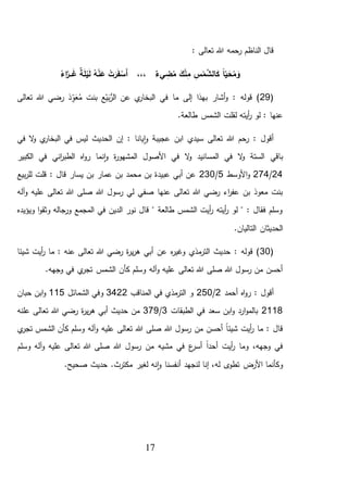 17
: ‫تعالى‬ ‫هللا‬ ‫رحمه‬ ‫الناظم‬ ‫قال‬
ُ‫اء‬َّ‫ـر‬‫ـ‬‫ـ‬َ‫غ‬ ٌ‫ة‬َ‫ل‬ْ‫ي‬َ‫ل‬ ُ‫ه‬ْ‫ن‬َ‫ع‬ ْ‫ت‬َ‫ر‬َ‫ف‬ ْ‫َس‬‫أ‬ ،،، ٌ‫يء‬ ِ‫ض‬ُ‫م‬ َ‫ك‬ْ‫ن‬ِ‫م‬ ِ‫س‬ْ‫م‬َّ‫الش‬َ‫ك‬ ً‫ا‬‫ي‬ َ‫ح‬ُ‫م‬ َ‫و‬
(29‫ف‬ ‫ما‬ ‫إلى‬ ‫بهذا‬ ‫أشار‬‫و‬ : ‫قوله‬ )‫تعالى‬ ‫هللا‬ ‫رضي‬ ‫ذ‬ِّ‫و‬َ‫ع‬ُ‫م‬ ‫بنت‬ ‫ع‬‫ي‬َ‫ب‬ُّ‫الر‬ ‫عن‬ ‫ي‬‫البخار‬ ‫ي‬
.‫طالعة‬ ‫الشمس‬ ‫لقلت‬ ‫أيته‬‫ر‬ ‫لو‬ : ‫عنها‬
‫في‬ ‫ال‬‫و‬ ‫ي‬‫البخار‬ ‫في‬ ‫ليس‬ ‫الحديث‬ ‫إن‬ : ‫يانا‬‫ا‬‫و‬ ‫عجيبة‬ ‫ابن‬ ‫سيدي‬ ‫تعالى‬ ‫هللا‬ ‫رحم‬ : ‫أقول‬
‫الكبير‬ ‫في‬ ‫اني‬‫ر‬‫الطب‬ ‫اه‬‫و‬‫ر‬ ‫نما‬‫ا‬‫و‬ ‫ة‬‫ر‬‫المشهو‬ ‫األصول‬ ‫في‬ ‫ال‬‫و‬ ‫المسانيد‬ ‫في‬ ‫ال‬‫و‬ ‫الستة‬ ‫باقي‬
24/274‫و‬‫األوسط‬5/230‫بيع‬‫ر‬‫لل‬ ‫قلت‬ : ‫قال‬ ‫يسار‬ ‫بن‬ ‫عمار‬ ‫بن‬ ‫محمد‬ ‫بن‬ ‫عبيدة‬ ‫أبي‬ ‫عن‬
‫آله‬‫و‬ ‫عليه‬ ‫تعالى‬ ‫هللا‬ ‫صلى‬ ‫هللا‬ ‫رسول‬ ‫لي‬ ‫صفي‬ ‫عنها‬ ‫تعالى‬ ‫هللا‬ ‫رضي‬ ‫اء‬‫ر‬‫عف‬ ‫بن‬ ‫معوذ‬ ‫بنت‬
‫ويؤيده‬ ‫ا‬‫و‬‫وثق‬ ‫ورجاله‬ ‫المجمع‬ ‫في‬ ‫الدين‬ ‫نور‬ ‫قال‬ " ‫طالعة‬ ‫الشمس‬ ‫أيت‬‫ر‬ ‫أيته‬‫ر‬ ‫لو‬ " : ‫فقال‬ ‫وسلم‬
.‫التاليان‬ ‫الحديثان‬
(30‫شيئا‬ ‫أيت‬‫ر‬ ‫ما‬ : ‫عنه‬ ‫تعالى‬ ‫هللا‬ ‫رضي‬ ‫ة‬‫ر‬‫ي‬‫ر‬‫ه‬ ‫أبي‬ ‫عن‬ ‫ه‬‫ر‬‫وغي‬ ‫مذي‬‫التر‬ ‫حديث‬ : ‫قوله‬ )
.‫وجهه‬ ‫في‬ ‫ي‬‫تجر‬ ‫الشمس‬ ‫كأن‬ ‫وسلم‬ ‫آله‬‫و‬ ‫عليه‬ ‫تعالى‬ ‫هللا‬ ‫صلى‬ ‫هللا‬ ‫رسول‬ ‫من‬ ‫أحسن‬
‫أحمد‬ ‫اه‬‫و‬‫ر‬ : ‫أقول‬2/250‫المناقب‬ ‫في‬ ‫مذي‬‫التر‬ ‫و‬3422‫الشمائل‬ ‫وفي‬115‫حبان‬ ‫ابن‬‫و‬
2118‫الط‬ ‫في‬ ‫سعد‬ ‫ابن‬‫و‬ ‫ارد‬‫و‬‫بالم‬‫بقات‬3/379‫علنه‬ ‫تعالى‬ ‫هللا‬ ‫رضي‬ ‫ة‬‫ر‬‫ي‬‫ر‬‫ه‬ ‫أبي‬ ‫حديث‬ ‫من‬
‫ي‬‫تجر‬ ‫الشمس‬ ‫كأن‬ ‫وسلم‬ ‫آله‬‫و‬ ‫عليه‬ ‫تعالى‬ ‫هللا‬ ‫صلى‬ ‫هللا‬ ‫رسول‬ ‫من‬ ‫أحسن‬ ً‫ا‬‫شيئ‬ ‫أيت‬‫ر‬ ‫ما‬ : ‫قال‬
‫وسلم‬ ‫آله‬‫و‬ ‫عليه‬ ‫تعالى‬ ‫هللا‬ ‫صلى‬ ‫هللا‬ ‫رسول‬ ‫من‬ ‫مشيه‬ ‫في‬ ‫ع‬‫أسر‬ ً‫ا‬‫أحد‬ ‫أيت‬‫ر‬ ‫وما‬ ،‫وجهه‬ ‫في‬
‫نه‬‫ا‬‫و‬ ‫أنفسنا‬ ‫لنجهد‬ ‫إنا‬ ،‫له‬ ‫ى‬‫تطو‬ ‫األرض‬ ‫وكأنما‬.‫صحيح‬ ‫حديث‬ .‫مكترث‬ ‫لغير‬
 