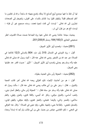 173
‫ما‬ ‫تعلمون‬ ‫لو‬ ‫وهللا‬ ،ً‫ا‬‫ساجد‬ ‫هلل‬ ‫جبهته‬ ‫اضع‬‫و‬ ‫وملك‬ ‫إال‬ ‫أصابع‬ ‫بع‬‫ر‬‫أ‬ ‫موضع‬ ‫فيها‬ ‫ما‬ ‫تئط‬ ‫أن‬ ‫لها‬
‫الصعدات‬ ‫إلى‬ ‫ولخرجتم‬ ،‫ش‬‫الفر‬ ‫على‬ ‫بالنساء‬ ‫تلذذتم‬ ‫وما‬ ‫ا‬‫ر‬‫كثي‬ ‫ولبكيتم‬ ‫قليال‬ ‫لضحكتم‬ ‫أعلم‬
‫تعال‬ ‫هللا‬ ‫إلى‬ ‫تجأرون‬‫لوددت‬ " ‫ى‬‫أ‬‫تعض‬ ‫ة‬‫ر‬‫شج‬ ‫كنت‬ ‫ني‬‫د‬: ‫قوله‬ ‫أن‬ ‫غير‬ ‫صحيح‬ ‫وسنده‬ .
.‫ذر‬ ‫أبي‬ ‫قول‬ ‫من‬ ‫هو‬ ‫الخ‬ ‫لوددت‬
‫انظر‬ ‫الكسوف‬ ‫صالة‬ ‫ضمت‬ ‫الجماعة‬ ‫اه‬‫و‬‫ر‬ ‫عنها‬ ‫تعالى‬ ‫هللا‬ ‫رضي‬ ‫عائشة‬ ‫سيدتنا‬ ‫وحديث‬
‫صحيح‬‫ي‬‫البخار‬ ‫ي‬3/183/184‫ومسلم‬6/200/201.
(261.‫المرجل‬ ‫يز‬‫ز‬‫كأ‬ ‫يز‬‫ز‬‫أ‬ ‫ه‬‫ر‬‫ولصد‬ : ‫حديث‬ )
‫اه‬‫و‬‫ر‬ : ‫أقول‬‫الشمائل‬ ‫في‬ ‫مذي‬‫التر‬315‫داود‬ ‫أبو‬‫و‬904‫النسائي‬‫و‬3/12‫في‬ ‫كالهما‬
‫الش‬ ‫بن‬ ‫هللا‬ ‫عبد‬ ‫عن‬ ‫الصالة‬‫خي‬‫تعالى‬ ‫هللا‬ ‫صلى‬ ‫هللا‬ ‫رسول‬ ‫أتيت‬ : ‫قال‬ ‫عنه‬ ‫تعالى‬ ‫هللا‬ ‫رضي‬ ‫ر‬
‫عن‬ ‫القدر‬ ‫صوت‬ " ‫يز‬‫ز‬‫األ‬ " .‫المرجل‬ ‫يز‬‫ز‬‫كأ‬ ‫يز‬‫ز‬‫أ‬ ‫ه‬‫ر‬‫ولصد‬ ‫يصلي‬ ‫وهو‬ ‫وسلم‬ ‫آله‬‫و‬ ‫عليه‬‫د‬‫غليانها‬
.‫المرجل‬ ‫وهي‬
(262: ‫حديث‬ ).‫بطوله‬ ‫الحديث‬ ‫مالي‬ ‫أس‬‫ر‬ ‫فة‬‫ر‬‫المع‬
‫المحبة‬ ‫كتاب‬ ‫آخر‬ ‫تعالى‬ ‫هللا‬ ‫رحمه‬ ‫الي‬‫ز‬‫الغ‬ ‫ه‬‫ر‬‫ذك‬ ‫اإلحياء‬ ‫أحاديث‬ ‫من‬ ‫هو‬ : ‫أقول‬
‫هللا‬ ‫رسول‬ ‫سألت‬ : ‫قال‬ ‫عنه‬ ‫تعالى‬ ‫هللا‬ ‫رضي‬ ‫طالب‬ ‫أبي‬ ‫بن‬ ‫علي‬ ‫وعن‬ : ‫فقال‬ ...‫الشوق‬‫و‬
‫العقل‬‫و‬ ،‫مالي‬ ‫أس‬‫ر‬ ‫فة‬‫ر‬‫المع‬ " : ‫فقال‬ ‫سنته‬ ‫عن‬ ‫وسلم‬ ‫آله‬‫و‬ ‫عليه‬ ‫تعالى‬ ‫هللا‬ ‫صلى‬،‫ديني‬ ‫أصل‬
‫العلم‬‫و‬ ،‫فيقي‬‫ر‬ ‫الحزن‬‫و‬ ،‫ي‬‫كنز‬ ‫الثقة‬‫و‬ ،‫أنيسي‬ ‫هللا‬ ‫وذكر‬ ،‫كبي‬‫مر‬ ‫الشوق‬‫و‬ ،‫أساسي‬ ‫الحب‬‫و‬
،‫قوتي‬ ‫اليقين‬‫و‬ ،‫فتي‬‫ر‬‫ح‬ ‫هد‬‫الز‬‫و‬ ،‫ي‬‫فخر‬ ‫العجز‬‫و‬ ،‫غنيمتي‬ ‫الرضا‬‫و‬ ،‫ردائي‬ ‫الصبر‬‫و‬ ،‫سالحي‬
‫اقي‬‫ر‬‫الع‬ ‫عنه‬ ‫وقال‬ " ‫الصالة‬ ‫في‬ ‫عيني‬ ‫ة‬‫ر‬‫وق‬ ،‫خلقي‬ ‫الجهاد‬‫و‬ ،‫حبي‬ ‫الطاعة‬‫و‬ ،‫شفيعي‬ ‫الصدق‬‫و‬
‫المغني‬ ‫في‬‫حديث‬ ‫من‬ ‫عياض‬ ‫القاضي‬ ‫ه‬‫ر‬‫ذك‬ :‫له‬ ‫أجد‬ ‫ولم‬ ‫طالب‬ ‫أبي‬ ‫بن‬ ‫علي‬‫ومعناه‬ ً‫ا‬‫إسناد‬
 