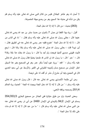 174
‫فلم‬ ‫وسلم‬ ‫آله‬‫و‬ ‫عليه‬ ‫تعالى‬ ‫هللا‬ ‫صلى‬ ‫النبي‬ ‫كالم‬ ‫من‬ ‫فليس‬ ‫البطالن‬ ‫ظاهر‬ ‫وهو‬ ‫له‬ ‫أصل‬ ‫ال‬
‫وضع‬ ‫من‬ ‫وهو‬ ‫السجع‬ ‫هذا‬ ‫حديثه‬ ‫في‬ ‫شأنه‬ ‫من‬ ‫يكن‬‫المتصوف‬ ‫جهلة‬.‫ة‬
(263.‫الجنة‬ ‫دخل‬ ‫هللا‬ ‫إال‬ ‫إله‬ ‫ال‬ ‫قال‬ ‫من‬ : ‫حديث‬ )
‫حبان‬ ‫ابن‬ ‫اللفظ‬ ‫بهذا‬ ‫اه‬‫و‬‫ر‬ : ‫أقول‬7‫تعالى‬ ‫هللا‬ ‫رضي‬ ‫هللا‬ ‫عبد‬ ‫بن‬ ‫جابر‬ ‫حديث‬ ‫من‬ ‫ارد‬‫و‬‫بالم‬
‫من‬ ‫الناس‬ ‫في‬ ‫ناد‬ " : ‫فقال‬ ‫وسلم‬ ‫آله‬‫و‬ ‫عليه‬ ‫تعالى‬ ‫هللا‬ ‫صلى‬ ‫هللا‬ ‫رسول‬ ‫بعثني‬ : ‫قال‬ ‫عنهما‬
: ‫فقال‬ ‫يق‬‫ر‬‫الط‬ ‫في‬ ‫عنه‬ ‫تعالى‬ ‫هللا‬ ‫رضي‬ ‫عمر‬ ‫فلقيه‬ ‫ج‬‫فخر‬ " ‫الجنة‬ ‫دخل‬ ‫هللا‬ ‫إال‬ ‫إله‬ ‫ال‬ : ‫قال‬
‫أي‬‫وسلم‬ ‫آله‬‫و‬ ‫عليه‬ ‫تعالى‬ ‫هللا‬ ‫صلى‬ ‫هللا‬ ‫رسول‬ ‫بعثني‬ : ‫قلت‬ ‫يد؟‬‫ر‬‫ت‬ ‫ن‬‫ب‬‫ارجع‬ : ‫قال‬ ‫وكذا‬ ‫كذا‬
‫ني‬‫ز‬‫فله‬ ‫فأبيت‬‫وكذا؟‬ ‫بكذا‬ ‫هذا‬ ‫بعثت‬ ‫هللا‬ ‫رسول‬ ‫يا‬ : ‫قال‬ ً‫ا‬‫بد‬ ‫أجد‬ ‫ولم‬ ‫فرجعت‬ ‫ألمتها‬ ‫ي‬‫صدر‬
‫تعالى‬ ‫هللا‬ ‫صلى‬ ‫هللا‬ ‫رسول‬ ‫فقال‬ ‫ا‬‫و‬‫وخبث‬ ‫ا‬‫و‬‫طمع‬ ‫قد‬ ‫الناس‬ ‫إن‬ ‫هللا‬ ‫رسول‬ ‫يا‬ : ‫قال‬ " ‫نعم‬ " : ‫قال‬
‫عليه‬‫السياق‬ ‫هذا‬ ‫بغير‬ ‫الصحيح‬ ‫في‬ ‫وهو‬ ‫عمر‬ ‫بذكر‬ ً‫ا‬‫أيض‬ ‫ه‬‫ر‬‫غي‬ ‫اه‬‫و‬‫ور‬ " ‫اقعد‬ " : ‫وسلم‬ ‫آله‬‫و‬
‫ي‬‫الخدر‬ ‫سعيد‬ ‫أبي‬ ‫عن‬ ‫األوسط‬‫و‬ ‫الكبير‬ ‫في‬ ‫اني‬‫ر‬‫الطب‬ ‫أخرجه‬‫و‬ ‫مسلم‬ ‫صحيح‬ ‫من‬ ‫اإليمان‬ ‫انظر‬
.‫ترجمة‬ ‫على‬ ‫له‬ ‫أقف‬ ‫لم‬ ‫مشر‬ ‫أو‬ ‫ح‬‫مشر‬ ‫أبو‬ ‫وفيه‬ ‫المجمع‬ ‫في‬ ‫قال‬
‫عنه‬ ‫تعالى‬ ‫هللا‬ ‫رضي‬ ‫ي‬‫األنصار‬ ‫طلحة‬ ‫أبي‬ ‫وعن‬‫تعالى‬ ‫هللا‬ ‫صلى‬ ‫هللا‬ ‫رسول‬ ‫قال‬ : ‫قال‬
‫هللا‬ ‫إال‬ ‫إله‬ ‫ال‬ ‫قال‬ ‫من‬ " : ‫وسلم‬ ‫آله‬‫و‬ ‫عليه‬‫الحاكم‬ ‫اه‬‫و‬‫ر‬ ‫الحديث‬ " ‫الجنة‬ ‫له‬ ‫ووجبت‬ ‫الجنة‬ ‫دخل‬
4/251.‫الذهبي‬ ‫افقه‬‫و‬‫و‬ ‫وصححه‬
‫ي‬‫البخار‬ ‫صحيح‬ ‫من‬ ‫الجنائز‬ ‫ففي‬ ‫ة‬‫ر‬‫ات‬‫و‬‫مت‬ ‫ق‬‫طر‬ ‫من‬ ‫ارد‬‫و‬ ‫الحديث‬ ‫ومعنى‬3/353/354
‫اإليمان‬ ‫في‬ ‫ومسلم‬2/94‫مذي‬‫التر‬‫و‬‫اإليمان‬ ‫في‬2460‫عنه‬ ‫تعالى‬ ‫هللا‬ ‫رضي‬ ‫ذر‬ ‫أبي‬ ‫عن‬
‫مات‬ ‫ثم‬ ‫هللا‬ ‫إال‬ ‫إله‬ ‫ال‬ ‫قال‬ ‫عبد‬ ‫من‬ ‫ما‬ " : ‫قال‬ ‫وسلم‬ ‫آله‬‫و‬ ‫عليه‬ ‫تعالى‬ ‫هللا‬ ‫صلى‬ ‫النبي‬ ‫عن‬
." ‫الجنة‬ ‫دخل‬ ‫إال‬ ‫ذلك‬ ‫على‬
 