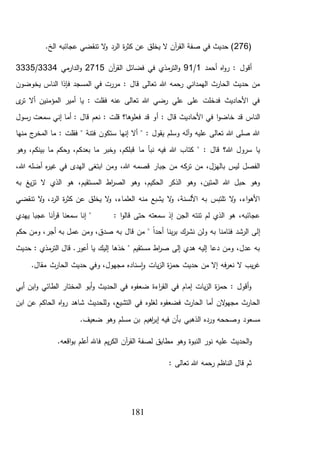 181
(276.‫الخ‬ ‫عجائبه‬ ‫تنقضي‬ ‫ال‬‫و‬ ‫الرد‬ ‫ة‬‫ر‬‫كث‬ ‫عن‬ ‫يخلق‬ ‫ال‬ ‫آن‬‫ر‬‫الق‬ ‫صفة‬ ‫في‬ ‫حديث‬ )
‫أقول‬‫أحمد‬ ‫اه‬‫و‬‫ر‬ :1/91‫آن‬‫ر‬‫الق‬ ‫فضائل‬ ‫في‬ ‫مذي‬‫التر‬‫و‬2715‫مي‬‫الدار‬‫و‬3334/3335
‫يخوضون‬ ‫الناس‬ ‫فإذا‬ ‫المسجد‬ ‫في‬ ‫مررت‬ : ‫قال‬ ‫تعالى‬ ‫هللا‬ ‫رحمه‬ ‫الهمداني‬ ‫الحارث‬ ‫حديث‬ ‫من‬
‫ى‬‫تر‬ ‫أال‬ ‫المؤمنين‬ ‫أمير‬ ‫يا‬ : ‫فقلت‬ ‫عنه‬ ‫تعالى‬ ‫هللا‬ ‫رضي‬ ‫علي‬ ‫على‬ ‫فدخلت‬ ‫األحاديث‬ ‫في‬
‫أ‬ : ‫قال‬ ‫األحاديث‬ ‫في‬ ‫ا‬‫و‬‫خاض‬ ‫قد‬ ‫الناس‬‫رسول‬ ‫سمعت‬ ‫إني‬ ‫أما‬ : ‫قال‬ ‫نعم‬ : ‫قلت‬ ‫فعلوها؟‬ ‫قد‬ ‫و‬
‫منها‬ ‫ج‬‫المخر‬ ‫ما‬ : ‫فقلت‬ " ‫فتنة‬ ‫ستكون‬ ‫إنها‬ ‫أال‬ " : ‫يقول‬ ‫وسلم‬ ‫آله‬‫و‬ ‫عليه‬ ‫تعالى‬ ‫هللا‬ ‫صلى‬ ‫هللا‬
‫نبأ‬ ‫فيه‬ ‫هللا‬ ‫كتاب‬ " : ‫قال‬ ‫هللا؟‬ ‫سرول‬ ‫يا‬‫ما‬‫وهو‬ ،‫بينكم‬ ‫ما‬ ‫وحكم‬ ،‫بعدكم‬ ‫ما‬ ‫وخبر‬ ،‫قبلكم‬
‫قصم‬ ‫جبار‬ ‫من‬ ‫كه‬‫تر‬ ‫من‬ ،‫بالهزل‬ ‫ليس‬ ‫الفصل‬‫ه‬‫ر‬‫غي‬ ‫في‬ ‫الهدى‬ ‫ابتغى‬ ‫ومن‬ ،‫هللا‬ ‫ه‬،‫هللا‬ ‫أضله‬
‫به‬ ‫يغ‬‫ز‬‫ت‬ ‫ال‬ ‫الذي‬ ‫هو‬ ،‫المستقيم‬ ‫اط‬‫ر‬‫الص‬ ‫وهو‬ ،‫الحكيم‬ ‫الذكر‬ ‫وهو‬ ،‫المتين‬ ‫هللا‬ ‫حبل‬ ‫وهو‬
‫تنقضي‬ ‫ال‬‫و‬ ،‫الرد‬ ‫ة‬‫ر‬‫كث‬ ‫عن‬ ‫يخلق‬ ‫ال‬‫و‬ ،‫العلماء‬ ‫منه‬ ‫يشبع‬ ‫ال‬‫و‬ ،‫األلسنة‬ ‫به‬ ‫تلتبس‬ ‫ال‬‫و‬ ،‫اء‬‫و‬‫األه‬
‫ا‬‫و‬‫قال‬ ‫حتى‬ ‫سمعته‬ ‫إذ‬ ‫الجن‬ ‫تنته‬ ‫لم‬ ‫الذي‬ ‫هو‬ ،‫عجائبه‬‫يهدي‬ ‫عجبا‬ ‫آنا‬‫ر‬‫ق‬ ‫سمعنا‬ ‫إنا‬ " :
‫إ‬‫حكم‬ ‫ومن‬ ،‫أجر‬ ‫به‬ ‫عمل‬ ‫ومن‬ ،‫صدق‬ ‫به‬ ‫قال‬ ‫من‬ " ً‫ا‬‫أحد‬ ‫بنا‬‫ر‬‫ب‬ ‫نشرك‬ ‫ولن‬ ‫به‬ ‫فئامنا‬ ‫الرشد‬ ‫لى‬
‫حديث‬ : ‫مذي‬‫التر‬ ‫قال‬ .‫أعور‬ ‫يا‬ ‫إليك‬ ‫خذها‬ " ‫مستقيم‬ ‫اط‬‫ر‬‫ص‬ ‫إلى‬ ‫هدي‬ ‫إليه‬ ‫دعا‬ ‫ومن‬ ،‫عدل‬ ‫به‬
‫وفي‬ ،‫مجهول‬ ‫سناده‬‫ا‬‫و‬ ‫يات‬‫ز‬‫ال‬ ‫ة‬‫ز‬‫حم‬ ‫حديث‬ ‫من‬ ‫إال‬ ‫فه‬‫ر‬‫نع‬ ‫ال‬ ‫يب‬‫ر‬‫غ‬.‫مقال‬ ‫الحارث‬ ‫حديث‬
‫أبي‬ ‫ابن‬‫و‬ ‫الطائي‬ ‫المختار‬ ‫أبو‬‫و‬ ‫الحديث‬ ‫في‬ ‫ضعفوه‬ ‫اءة‬‫ر‬‫الق‬ ‫في‬ ‫إمام‬ ‫يات‬‫ز‬‫ال‬ ‫ة‬‫ز‬‫حم‬ : ‫أقول‬‫و‬
‫ابن‬ ‫عن‬ ‫الحاكم‬ ‫اه‬‫و‬‫ر‬ ‫شاهد‬ ‫وللحديث‬ ،‫التشيع‬ ‫في‬ ‫لغلوه‬ ‫فضعفوه‬ ‫الحارث‬ ‫أما‬ ‫الن‬‫و‬‫مجه‬ ‫الحارث‬
‫ب‬ ‫اهيم‬‫ر‬‫إب‬ ‫فيه‬ ‫بأن‬ ‫الذهبي‬ ‫ورده‬ ‫وصححه‬ ‫مسعود‬‫ن‬.‫ضعيف‬ ‫وهو‬ ‫مسلم‬
‫عل‬ ‫الحديث‬‫و‬.‫اقعه‬‫و‬‫ب‬ ‫أعلم‬ ‫فاهلل‬ ‫يم‬‫ر‬‫الك‬ ‫آن‬‫ر‬‫الق‬ ‫لصفة‬ ‫مطابق‬ ‫وهو‬ ‫النبوة‬ ‫نور‬ ‫يه‬
: ‫تعالى‬ ‫هللا‬ ‫رحمه‬ ‫الناظم‬ ‫قال‬ ‫ثم‬
 