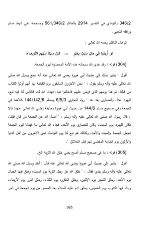 195
2/346‫التفسير‬ ‫في‬ ‫مذي‬‫التر‬‫و‬2914‫الحاكم‬‫و‬2/346/561‫مسلم‬ ‫ط‬‫شر‬ ‫على‬ ‫وصححه‬
.‫الذهبي‬ ‫افقه‬‫و‬‫و‬
: ‫تعالى‬ ‫هللا‬ ‫رحمه‬ ‫الناظم‬ ‫قال‬ ‫ثم‬
ُ‫ـاء‬‫ـ‬‫ـ‬َ‫ع‬ِ‫ب‬ْ‫َر‬‫أل‬‫ا‬ ُ‫م‬ِ‫ه‬ْ‫ي‬َ‫د‬َ‫ل‬ ً‫ا‬‫ت‬ْ‫ب‬ َ‫س‬ َ‫ان‬َ‫ك‬ ،،، ٍ‫ر‬ْ‫ي‬ َ‫خ‬ِ‫ب‬ ٍ‫ت‬ْ‫ب‬ َ‫س‬ ِ‫ال‬َ‫ح‬ ‫ي‬ِ‫ف‬ ‫ا‬‫و‬ُ‫يد‬ِ‫ُر‬‫أ‬ ْ‫و‬َ‫ل‬
(304.‫الجمعة‬ ‫ليوم‬ ‫المحمدية‬ ‫األمة‬ ‫هذه‬ ‫سبحانه‬ ‫هللا‬ ‫هدى‬ ‫وقد‬ : ‫قوله‬ )
: ‫أقول‬‫هللا‬ ‫رضي‬ ‫ة‬‫ر‬‫ي‬‫ر‬‫ه‬ ‫أبي‬ ‫حديث‬ ‫إلى‬ ‫بذلك‬ ‫يشير‬‫صلى‬ ‫هللا‬ ‫رسول‬ ‫سمع‬ ‫أنه‬ ‫عنه‬ ‫تعالى‬
‫الكتاب‬ ‫ا‬‫و‬‫أوت‬ ‫أنهم‬ ‫بيد‬ ‫القيامة‬ ‫يوم‬ ‫السابقون‬ ‫اآلخرون‬ ‫نحن‬ " : ‫يقول‬ ‫وسلم‬ ‫آله‬‫و‬ ‫عليه‬ ‫تعالى‬ ‫هللا‬
،‫تبع‬ ‫فيه‬ ‫لنا‬ ‫فالناس‬ ،‫له‬ ‫هللا‬ ‫فهدانا‬ ،‫فيه‬ ‫ا‬‫و‬‫فاختلف‬ ‫عليهم‬ ‫فرض‬ ‫الذي‬ ‫يومهم‬ ‫هذا‬ ‫ثم‬ ،‫قبلنا‬ ‫من‬
‫ي‬‫البخار‬ ‫اه‬‫و‬‫ر‬ " ‫غد‬ ‫بعد‬ ‫ى‬‫النصار‬‫و‬ ،ً‫ا‬‫غد‬ ‫اليهود‬3/5/6‫ومسلم‬6/142/144‫في‬ ‫كالهما‬
‫مسلم‬ ‫صحيح‬ ‫وفي‬ ‫الجمعة‬6/144‫قاال‬ ‫عنهما‬ ‫تعالى‬ ‫هللا‬ ‫رضي‬ ‫وحذيفة‬ ‫ة‬‫ر‬‫ي‬‫ر‬‫ه‬ ‫أبي‬ ‫حديث‬ ‫من‬
،‫قبلنا‬ ‫كان‬ ‫من‬ ‫الجمعة‬ ‫عن‬ ‫هللا‬ ‫أضل‬ " : ‫وسلم‬ ‫آله‬‫و‬ ‫عليه‬ ‫تعالى‬ ‫هللا‬ ‫صلى‬ ‫هللا‬ ‫رسول‬ ‫قال‬ :
‫ب‬ ‫تعالى‬ ‫هللا‬ ‫فجاء‬ ،‫األحد‬ ‫يوم‬ ‫ى‬‫للنصار‬ ‫وكان‬ ،‫السبت‬ ‫يوم‬ ‫لليهود‬ ‫فكان‬‫الجمعة‬ ‫ليوم‬ ‫فهدانا‬ ‫نا‬
‫الدنيا‬ ‫أهل‬ ‫من‬ ‫اآلخرون‬ ‫نحن‬ ،‫القيامة‬ ‫يوم‬ ‫لنا‬ ‫تبع‬ ‫هم‬ ‫وكذلك‬ ،‫األحد‬‫و‬ ‫السبت‬‫و‬ ‫الجمعة‬ ‫فجعل‬
." ‫الخالئق‬ ‫قبل‬ ‫لهم‬ ‫المقضي‬ ‫القيامة‬ ‫يوم‬ ‫األولون‬‫و‬
(305.‫الخ‬ ‫بة‬‫ر‬‫الت‬ ‫هللا‬ ‫خلق‬ ‫يعني‬ ‫أصح‬ ‫مسلم‬ ‫صحيح‬ ‫في‬ ‫ما‬ : ‫قوله‬ )
‫هللا‬ ‫رضي‬ ‫ة‬‫ر‬‫ي‬‫ر‬‫ه‬ ‫أبي‬ ‫حديث‬ ‫إلى‬ ‫يشير‬ : ‫أقول‬‫هللا‬ ‫صلى‬ ‫هللا‬ ‫رسول‬ ‫أخذ‬ : ‫قال‬ ‫عنه‬ ‫تعالى‬
‫الجبال‬ ‫فيها‬ ‫وخلق‬ ،‫السبت‬ ‫يوم‬ ‫بة‬‫ر‬‫الت‬ ‫وجل‬ ‫عز‬ ‫هللا‬ ‫خلق‬ " : ‫فقال‬ ‫بيدي‬ ‫وسلم‬ ‫آله‬‫و‬ ‫عليه‬ ‫تعالى‬
،‫بعاء‬‫ر‬‫األ‬ ‫يوم‬ ‫النور‬ ‫وخلق‬ ،‫الثلثاء‬ ‫يوم‬ ‫المكروه‬ ‫وخلق‬ ،‫اإلثنين‬ ‫يوم‬ ‫الشجر‬ ‫وخلق‬ ،‫األحد‬ ‫يوم‬
‫ال‬ ‫عليه‬ ‫آدم‬ ‫وخلق‬ ،‫الخميس‬ ‫يوم‬ ‫الداوب‬ ‫فيها‬ ‫وبث‬‫آخر‬ ‫في‬ ‫الجمعة‬ ‫يوم‬ ‫من‬ ‫العصر‬ ‫بعد‬ ‫سالم‬
 