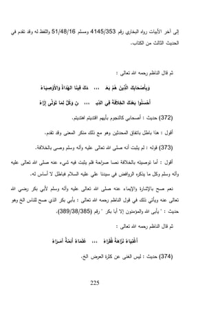 225
‫قم‬‫ر‬ ‫ي‬‫البخار‬ ‫اه‬‫و‬‫ر‬ ‫األبيات‬ ‫آخر‬ ‫إلى‬353/4145‫ومسلم‬16/48/51‫في‬ ‫تقدم‬ ‫وقد‬ ‫له‬ ‫اللفظ‬‫و‬
.‫الكتاب‬ ‫من‬ ‫الثالث‬ ‫الحديث‬
: ‫تعالى‬ ‫هللا‬ ‫رحمه‬ ‫الناظم‬ ‫قال‬ ‫ثم‬
ُ‫ة‬‫ا‬َ‫د‬ُ‫اله‬ ‫ا‬َ‫ن‬‫ي‬ِ‫ف‬ َ‫ك‬َ‫ـد‬ ،،، ‫ـ‬ْ‫ع‬َ‫ب‬ ُ‫م‬ُ‫ه‬ َ‫ين‬ ِ‫ذ‬َّ‫ل‬‫ا‬ َ‫ك‬ِ‫ب‬‫ا‬َ‫ح‬ ْ‫َص‬‫أ‬ِ‫ب‬ َ‫و‬َ‫ي‬ ِ‫ص‬ ْ‫َو‬‫أل‬‫ا‬َ‫و‬‫ـ‬ُ‫اء‬
‫ا‬‫و‬ُ‫ن‬ َ‫س‬ ْ‫َح‬‫أ‬ُ‫اء‬َ‫ز‬ِ‫إ‬ ‫ى‬َّ‫ل‬ َ‫و‬َ‫ت‬ ‫ا‬َ‫م‬ِ‫ل‬ ُّ‫ل‬ُ‫ك‬ َ‫و‬ ِ‫ـن‬ ،،، ‫ـ‬‫ي‬ ِ‫الد‬ ‫ي‬ِ‫ف‬ َ‫ة‬َ‫ف‬َ‫ال‬ِ‫الخ‬ َ‫ك‬َ‫د‬ْ‫ع‬َ‫ب‬
(372.‫اهتديتم‬ ‫اقتديتم‬ ‫بأيهم‬ ‫كالنجوم‬ ‫أصحابي‬ : ‫حديث‬ )
.‫تقدم‬ ‫وقد‬ ‫المعنى‬ ‫منكر‬ ‫ذلك‬ ‫مع‬ ‫وهو‬ ‫المحدثين‬ ‫باتفاق‬ ‫باطل‬ ‫هذا‬ : ‫أقول‬
(373‫صل‬ ‫أنه‬ ‫يثبت‬ ‫لم‬ : ‫قوله‬ ).‫بالخالفة‬ ‫وصى‬ ‫وسلم‬ ‫آله‬‫و‬ ‫عليه‬ ‫تعالى‬ ‫هللا‬ ‫ى‬
‫عليه‬ ‫تعالى‬ ‫هللا‬ ‫صلى‬ ‫عنه‬ ‫شيء‬ ‫فيه‬ ‫يثبت‬ ‫فلم‬ ‫احة‬‫ر‬‫ص‬ ‫نصا‬ ‫بالخالفة‬ ‫توصيته‬ ‫أما‬ : ‫أقول‬
.‫له‬ ‫أساس‬ ‫ال‬ ‫فباطل‬ ‫السالم‬ ‫عليه‬ ‫علي‬ ‫سيدنا‬ ‫في‬ ‫افض‬‫و‬‫الر‬ ‫ه‬‫ر‬‫يذك‬ ‫ما‬ ‫وكل‬ ‫وسلم‬ ‫آله‬‫و‬
‫وس‬ ‫آله‬‫و‬ ‫عليه‬ ‫تعالى‬ ‫هللا‬ ‫صلى‬ ‫عنه‬ ‫اإليماء‬‫و‬ ‫ة‬‫ر‬‫باإلشا‬ ‫صح‬ ‫نعم‬‫هللا‬ ‫رضي‬ ‫بكر‬ ‫ألبي‬ ‫لم‬
‫وهو‬ ‫الخ‬ ‫للناس‬ ‫صح‬ ‫الذي‬ ‫بكر‬ ‫بأبي‬ : ‫تعالى‬ ‫هللا‬ ‫رحمه‬ ‫الناظم‬ ‫قول‬ ‫في‬ ‫ذلك‬ ‫ويأتي‬ ‫عنه‬ ‫تعالى‬
( ‫قم‬‫ر‬ " ‫بكر‬ ‫أبا‬ ‫إال‬ ‫المؤمنون‬‫و‬ ‫هللا‬ ‫يأبى‬ " : ‫حديث‬385/38/389.)
: ‫تعالى‬ ‫هللا‬ ‫رحمه‬ ‫الناظم‬ ‫قال‬ ‫ثم‬
َّ‫م‬ِ‫َئ‬‫أ‬ ٌ‫اء‬َ‫م‬َ‫ل‬ُ‫ع‬ ،،، ُ‫اء‬َ‫ر‬َ‫ق‬ُ‫ف‬ ً‫ة‬َ‫اه‬َ‫ز‬َ‫ن‬ ٌ‫اء‬َ‫ي‬ِ‫ن‬ْ‫غ‬َ‫أ‬ُ‫اء‬َ‫ـر‬‫ـ‬‫ـ‬َ‫أم‬ ٌ‫ة‬
(374‫الغن‬ ‫ليس‬ : ‫حديث‬ )‫ى‬.‫الخ‬ ‫العرض‬ ‫ة‬‫ر‬‫كث‬ ‫عن‬
 
