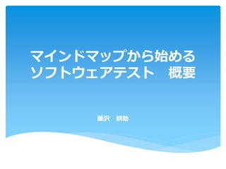 マインドマップから始める
ソフトウェアテスト 概要
藤沢 耕助
1
 