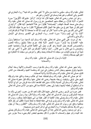 [10]
‫وسلم‬ ‫وآله‬ ‫عليه‬ ‫تعالى‬-‫الب‬ ‫رواه‬ "‫شيئا‬ ‫هللا‬ ‫من‬ ‫عنك‬ ‫أغني‬ ‫ال‬ ‫مالي‬ ‫من‬ ‫شئت‬ ‫ما‬ ‫سليني‬‫في‬ ‫خاري‬
.‫وغيرهم‬ ‫اإليمان‬ ‫في‬ ‫ومسلم‬ ‫وغيرهما‬ ‫المناقب‬ ‫وفي‬‫التفسير‬
" :‫نزلت‬ ‫لما‬ :‫قال‬ ‫عنهما‬ ‫تعالى‬ ‫هللا‬ ‫رضي‬ ‫عباس‬ ‫ابن‬ ‫وعن‬َ‫ين‬ِ‫ب‬َ‫ر‬ْ‫ق‬َ ْ‫األ‬ َ‫ك‬َ‫ت‬َ‫ير‬ِ‫ش‬َ‫ع‬ ْ‫ر‬ِ‫نذ‬َ‫أ‬ َ‫و‬‫سورة‬ "
‫اآلية‬ ‫الشعراء‬214‫وآله‬ ‫عليه‬ ‫تعالى‬ ‫هللا‬ ‫صلى‬ ‫هللا‬ ‫رسول‬ ‫خرج‬ ‫المخلصين‬ ‫منهم‬ ‫ورهطك‬ ،
‫ف‬ ،‫الصفا‬ ‫صعد‬ ‫حتى‬ ‫وسلم‬‫إن‬ ‫"أرأيتم‬ :‫فقال‬ ‫إليه‬ ‫فاجتمعوا‬ ‫هذا؟‬ ‫من‬ :‫فقالوا‬ "‫"ياصباحاه‬ :‫هتف‬
:‫قال‬ ً‫كذبا‬ ‫عليك‬ ‫جربنا‬ ‫ما‬ :‫قالوا‬ "‫؟‬َّ‫ي‬ِ‫ق‬ِ‫د‬َ‫ص‬ُ‫م‬ ‫م‬ُ‫ت‬‫ن‬ُ‫ك‬‫أ‬ ‫الجبل‬ ‫هذا‬ ‫ح‬ْ‫ف‬‫س‬ ‫من‬ ُ‫ج‬‫تخر‬ ‫خيال‬ ‫أن‬ ‫أخبرتكم‬
:‫فنزلت‬ ‫قام‬ ‫ثم‬ ‫لهذا؟‬ ‫إال‬ ‫جمعتنا‬ ‫ما‬ ‫لك‬ ً‫ا‬‫ب‬َ‫ت‬ :‫لهب‬ ‫أبو‬ ‫قال‬ "‫شديد‬ ‫عذاب‬ ‫يدي‬ ‫بين‬ ‫لكم‬ ‫نذير‬ ‫"فإني‬
ْ‫ت‬َّ‫ب‬َ‫ت‬"‫اإليمان‬ ‫في‬ ‫ومسلم‬ ‫التفسير‬ ‫في‬ ‫البخاري‬ ‫رواه‬ .‫المسد‬ ‫سورة‬ "َّ‫ب‬َ‫ت‬َ‫و‬ ‫ب‬َ‫ه‬َ‫ل‬ ‫ي‬ِ‫ب‬َ‫أ‬ ‫ا‬َ‫د‬َ‫ي‬
.‫والنسائي‬ ‫والترمذي‬
‫ونزل‬ ً‫مستخفيا‬ ً‫ا‬‫سر‬ ‫الدعوة‬ ‫أيام‬ ‫وسلم‬ ‫وآله‬ ‫عليه‬ ‫تعالى‬ ‫هللا‬ ‫صلى‬ ‫النبي‬ ‫على‬ ‫مرت‬ ‫أن‬ ‫بعد‬
‫اآلية‬ ‫الحجر‬ ‫سورة‬ "ُ‫ر‬َ‫ؤْم‬ُ‫ت‬ ‫ا‬َ‫م‬ِ‫ب‬ ْ‫ع‬َ‫د‬ْ‫ص‬‫ا‬َ‫ف‬" ‫عليه‬94‫بتبل‬ ً‫ا‬‫معلن‬ ‫خرج‬ ،‫يغ‬‫للعموم‬ ‫رسالته‬
‫فعمم‬ ‫واجتمعوا‬ ً‫ا‬‫قريش‬ ‫فنادى‬ ‫الكعبة‬ ‫إلى‬ ‫جبل‬ ‫أقرب‬ ‫وهو‬ ‫الصفا‬ ‫جبل‬ ‫فصعد‬ ‫والخصوص‬
‫أحد‬ ‫عن‬ ‫أغني‬ ‫ال‬ ‫فإني‬ ‫النار‬ ‫من‬ ‫أنفسكم‬ ‫وأنقذوا‬ ‫آمنوا‬ ...‫فالن‬ ‫بني‬ ‫يا‬ ‫فالن‬ ‫بني‬ ‫يا‬ ‫وخصص‬
‫مع‬ ‫الشقاوة‬ ‫له‬ ‫سبقت‬ ‫من‬ ‫وأعرض‬ ‫وكفر‬ ‫وجحد‬ ‫السعادة‬ ‫له‬ ‫سبقت‬ ‫من‬ ‫فأجاب‬ ‫يؤمن‬ ‫لم‬ ‫إن‬ ً‫ا‬‫شيئ‬
‫اعت‬.‫وأمانته‬ ‫بصدقه‬ ‫رافهم‬
‫تعالى‬ ‫هللا‬ ‫صلى‬ ‫هللا‬ ‫لرسول‬ ‫اإليذاء‬‫وسلم‬ ‫وآله‬ ‫عليه‬
‫وألصحابه‬
‫أحالم‬ ‫وسفه‬ ‫واآللهة‬ ‫األصنام‬ ‫وسب‬ ‫بالدعوة‬ ‫وسلم‬ ‫وآله‬ ‫عليه‬ ‫تعالى‬ ‫هللا‬ ‫صلى‬ ‫جهر‬ ‫ولما‬
‫الناس‬ ‫من‬ ‫والضعفاء‬ ‫العبيد‬ ‫وخاصة‬ ‫هللا‬ ‫دين‬ ‫في‬ ‫يدخلون‬ ‫الناس‬ ‫وجعل‬ ‫جمعهم‬ ‫وفرق‬ ‫عابديها‬
.‫أصحابه‬ ‫وإذاية‬ ‫باإلذاية‬ ‫وسلم‬ ‫وآله‬ ‫عليه‬ ‫تعالى‬ ‫هللا‬ ‫صلى‬ ‫قابلوه‬
‫وآله‬ ‫عليه‬ ‫تعالى‬ ‫هللا‬ ‫صلى‬ ‫هو‬ ‫أما‬‫يكله‬ ‫ولم‬ ‫عنه‬ ‫ودافع‬ ‫وحماه‬ ‫طالب‬ ‫أبو‬ ‫عمه‬ ‫فحاطه‬ ‫وسلم‬
‫وت‬ ‫توفي‬ ‫حتى‬ ‫إليهم‬‫وف‬‫هللا‬ ‫صلى‬ ‫هجرته‬ ‫قبل‬ ‫وذلك‬ ‫عنها‬ ‫تعالى‬ ‫هللا‬ ‫رضي‬ ‫خديجة‬ ‫زوجته‬ ‫يت‬
‫المدينة‬ ‫إلى‬ ‫وسلم‬ ‫وآله‬ ‫عليه‬ ‫تعالى‬‫ب‬‫اإلذاية‬ ‫أنواع‬ ‫من‬ ‫قريش‬ ‫منه‬ ‫نالت‬ ‫فقدهما‬ ‫فلما‬ ‫سنين‬ ‫ثالث‬
‫بع‬ ‫يلي‬ ‫وفيما‬ ‫أيامهما‬ ‫تفعله‬ ‫أن‬ ‫تستطع‬ ‫لم‬ ‫ما‬‫تعالى‬ ‫هللا‬ ‫صلى‬ ‫األذى‬ ‫من‬ ‫منهم‬ ‫لقي‬ ‫مما‬ ‫األمثلة‬ ‫ض‬
:‫وسلم‬ ‫وآله‬ ‫عليه‬
‫ما‬ ‫بأشد‬ ‫أخبرني‬ :‫عمرو‬ ‫بن‬ ‫هللا‬ ‫لعبد‬ ‫قلت‬ :‫قال‬ ‫عنهما‬ ‫تعالى‬ ‫هللا‬ ‫رضي‬ ‫الزبير‬ ‫بن‬ ‫عروة‬ ‫فعن‬
‫هللا‬ ‫صلى‬ ‫هللا‬ ‫رسول‬ ‫بينا‬ :‫قال‬ ‫وسلم؟‬ ‫وآله‬ ‫عليه‬ ‫تعالى‬ ‫هللا‬ ‫صلى‬ ‫هللا‬ ‫برسول‬ ‫المشركون‬ ‫صنعه‬
‫ي‬ ‫وسلم‬ ‫وآله‬ ‫عليه‬ ‫تعالى‬‫هللا‬ ‫رسول‬ ‫بمنكب‬ ‫فأخذ‬ ‫ط‬ْ‫ي‬َ‫ع‬ُ‫م‬ ‫أبي‬ ‫بن‬ ‫عقبة‬ ‫أقبل‬ ‫إذ‬ ‫الكعبة‬ ‫بفناء‬ ‫صلي‬
‫فأخذ‬ ‫بكر‬ ‫أبو‬ ‫فأقبل‬ ،ً‫ا‬‫شديد‬ ً‫ا‬‫خنق‬ ‫به‬ ‫فخنقه‬ ‫عنقه‬ ‫في‬ ‫ثوبه‬ ‫ولوى‬ ‫وسلم‬ ‫وآله‬ ‫عليه‬ ‫تعالى‬ ‫هللا‬ ‫صلى‬
‫يقول‬ ‫أن‬ ‫رجال‬ ‫"أتقتلون‬ :‫وقال‬ ‫وسلم‬ ‫وآله‬ ‫عليه‬ ‫تعالى‬ ‫هللا‬ ‫صلى‬ ‫هللا‬ ‫رسول‬ ‫عن‬ ‫ودفع‬ ‫بمنكبيه‬
‫جاء‬ ‫وقد‬ ‫هللا‬ ‫ربي‬‫رواه‬"‫بالبينات‬ ‫كم‬‫البخاري‬.‫صحيحه‬ ‫من‬ ‫السيرة‬ ‫أوائل‬ ‫في‬
‫يصلي‬ ‫كان‬ ‫وسلم‬ ‫وآله‬ ‫عليه‬ ‫تعالى‬ ‫هللا‬ ‫صلى‬ ‫النبي‬ ‫أن‬ ‫عنه‬ ‫تعالى‬ ‫هللا‬ ‫رضي‬ ‫مسعود‬ ‫ابن‬ ‫وعن‬
‫بني‬ ‫جزور‬ ‫بسال‬ ‫يجيء‬ ‫أيكم‬ ‫لبعض‬ ‫بعضهم‬ ‫قال‬ ‫إذ‬ ‫جلوس‬ ‫له‬ ‫وأصحاب‬ ‫جهل‬ ‫وأبو‬ ‫البيت‬ ‫عند‬
 