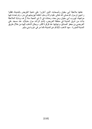 [110]
‫هدفها‬‫مالحقة‬‫أبي‬‫سفيان‬،‫وأصحابه‬‫الذ‬‫ين‬‫أغاروا‬‫على‬‫ناحية‬‫ريض‬ُ‫ع‬‫ال‬،‫بالمدينة‬‫فقتلوا‬
‫راعيين‬‫لرسول‬‫هللا‬‫صلى‬‫هللا‬‫تعالى‬‫عليه‬‫وآله‬،‫وسلم‬ً‫ا‬‫انتقام‬‫لهزيمتهم‬‫في‬،‫بدر‬‫ولم‬‫تحدث‬‫فيها‬
،‫مواجهة‬‫لهروب‬‫أبي‬‫سفيان‬‫ومن‬،‫معه‬‫وحدثت‬‫في‬5‫ذي‬‫الحجة‬‫سنة‬2،‫هـ‬‫وبداية‬‫المالحقة‬
‫بدأت‬‫من‬‫شرق‬‫المدينة‬‫في‬‫منطقة‬،‫العريض‬‫(أمام‬‫الراشد‬‫مول‬،)ً‫ا‬‫حديث‬‫عند‬‫مسجد‬‫علي‬
‫العريضي‬‫بن‬‫جعفر‬،‫الصادق‬‫ونهايتها‬‫عند‬‫قرقرة‬،‫الكدر‬‫ويمكن‬‫الذهاب‬‫إليها‬‫من‬‫خالل‬‫طريق‬
‫المدينة‬‫المنورة‬–‫مهد‬‫الذهب‬-85‫كم‬‫عن‬،‫المدينة‬‫كما‬‫مر‬‫في‬‫غزوة‬‫بني‬.‫سليم‬
 