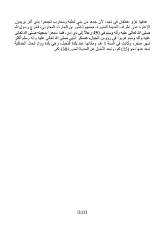 [112]
‫هدفها‬‫غزو‬‫غطفان‬‫في‬،‫نجد‬‫ألن‬ً‫ا‬‫جمع‬‫من‬‫بني‬‫ثعلبة‬‫ومحارب‬‫تجمعوا‬‫بذي‬َ‫ر‬َ‫أم‬‫يريدون‬
‫اإلغارة‬‫على‬‫أطراف‬‫المدينة‬،‫المنورة‬‫جمعهم‬‫ور‬ُ‫ث‬ْ‫ع‬ُ‫د‬‫بن‬‫الحارث‬،‫المحاربي‬‫فخرج‬‫رسول‬‫هللا‬
‫صلى‬‫هللا‬‫تعالى‬‫عليه‬‫وآله‬‫وسلم‬‫في‬450ً‫ال‬‫رج‬‫إلى‬‫ذي‬،‫أمر‬‫فلما‬‫سمعوا‬‫بمجيئه‬‫صلى‬‫هللا‬‫تعالى‬
‫عليه‬‫وآله‬‫وسلم‬‫هربوا‬‫في‬‫رؤوس‬،‫الجبال‬‫فعسكر‬‫النبي‬‫صلى‬‫هللا‬‫تعالى‬‫عل‬‫يه‬‫وآله‬‫وسلم‬‫أكثر‬
‫شهر‬،‫صفر‬‫وكانت‬‫في‬‫السنة‬3،‫هـ‬‫ومكانها‬‫عند‬‫بلدة‬،‫خيل‬َّ‫ن‬‫ال‬‫وهي‬‫بلدة‬‫وواد‬‫شمال‬‫الحناكية‬
‫تبعد‬‫عنها‬‫نحو‬(15)،‫كم‬‫وتبعد‬‫خيل‬ُّ‫ن‬‫ال‬‫عن‬‫المدينة‬‫المنورة‬130.‫كم‬
 
