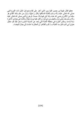 [134]
‫هدفها‬‫قتال‬‫يينة‬ُ‫ع‬‫بن‬‫حصن‬،‫الفزاري‬‫الذي‬‫أغار‬‫على‬‫لقاح‬‫(حوامل‬‫اإلبل‬‫ذات‬)‫اللبن‬‫النبي‬
‫صلى‬‫هللا‬‫تعالى‬‫عليه‬‫وآله‬‫وسلم‬‫بالغابة‬‫فاستاقها‬‫وقتل‬،‫راعيها‬‫وأول‬‫من‬‫علم‬‫بأخذ‬‫اللقاح‬‫هو‬
‫سلمة‬‫بن‬‫األكوع‬‫رضي‬‫هللا‬،‫عنه‬‫وقد‬‫أبلى‬‫فيها‬‫بالء‬،ً‫ا‬‫حسن‬‫ثم‬‫خرج‬‫النبي‬‫صلى‬‫هللا‬‫تعالى‬‫عليه‬
‫وآله‬‫وسلم‬‫بعده‬‫حتى‬‫نزل‬‫بالجبل‬‫من‬‫ذي‬،‫قرد‬‫وأقام‬‫عليه‬ً‫ا‬‫يوم‬،‫وليلة‬‫وكانت‬‫في‬‫جمادى‬‫اآلخرة‬
‫سنة‬6،‫هـ‬‫ومكان‬‫الغزوة‬‫في‬‫منطقة‬‫الغابة‬‫التي‬‫تبعد‬‫عن‬‫المدينة‬‫المنورة‬‫نحو‬30،‫كم‬‫مقابل‬
‫مفرق‬‫أبي‬‫الدود‬‫قبل‬‫سد‬‫الغابة‬‫ب‬1‫كم‬‫والظاهر‬‫أن‬‫المطاردة‬‫امتدت‬‫إلى‬‫جبال‬.‫البيضاء‬
 