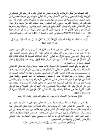 [36]
‫في‬ ‫تسببت‬ ‫التي‬ ‫وسلم‬ ‫وآله‬ ‫عليه‬ ‫تعالى‬ ‫هللا‬ ‫صلى‬ ‫ولرسوله‬ ‫هلل‬ ‫الرماة‬ ‫جيش‬ ‫من‬ ‫المخالفة‬ ‫تلك‬
‫في‬ ً‫ا‬‫محصور‬ ‫أمرها‬ ‫يبق‬ ‫لم‬ ‫عنهم‬ ‫تعالى‬ ‫هللا‬ ‫رضي‬ ‫األنصار‬ ‫من‬ ‫رجال‬ ‫سبعين‬ ‫وإصابة‬ ‫الهزيمة‬
‫وسلم‬ ‫وآله‬ ‫عليه‬ ‫تعالى‬ ‫هللا‬ ‫صلى‬ ‫هللا‬ ‫رسول‬ ‫حتى‬ ‫شؤمها‬ ‫أصاب‬ ‫بل‬ ‫الصحابة‬ ‫من‬ ‫الجيش‬ ‫عموم‬
‫كسرت‬ ‫فلقد‬‫يقول‬ ‫وهو‬ ‫وجهه‬ ‫عن‬ ‫الدم‬ ‫يسلت‬ ‫وجعل‬ ‫المقدس‬ ‫رأسه‬ ‫وشج‬ ،‫الشريفة‬ ‫رباعيته‬
‫يدعوهم‬ ‫وهو‬ ‫رباعيته‬ ‫وكسروا‬ ‫نبيهم‬ ‫شجوا‬ ‫قوم‬ ‫يفلح‬ ‫"كيف‬ :‫وسلم‬ ‫وآله‬ ‫عليه‬ ‫تعالى‬ ‫هللا‬ ‫صلى‬
‫اآلية‬ ‫عمران‬ ‫آل‬ ‫سورة‬ "ٌ‫ء‬ْ‫َي‬‫ش‬ ِ‫ر‬ْ‫م‬َ‫األ‬ َ‫ن‬ِ‫م‬ َ‫ك‬َ‫ل‬ َ‫س‬ْ‫ي‬َ‫ل‬" :‫وجل‬ ‫عز‬ ‫هللا‬ ‫فأنزل‬ "‫وجل‬ ‫عز‬ ‫هللا‬ ‫إلى‬
128.‫أحمد‬ ‫رواه‬3/253/288‫والجهاد‬ ‫السير‬ ‫في‬ ‫ومسلم‬13/149‫تعالى‬ ‫هللا‬ ‫رضي‬ ‫أنس‬ ‫عن‬
.‫عنه‬
‫سور‬ "ْ‫م‬ُ‫ك‬ِ‫س‬ُ‫ف‬ْ‫ن‬َ‫أ‬ ِ‫ند‬ِ‫ع‬ ْ‫ن‬ِ‫م‬ َ‫و‬ُ‫ه‬ ْ‫ل‬ُ‫ق‬ ‫ا‬َ‫ذ‬‫َـ‬‫ه‬ ‫ى‬َّ‫ن‬َ‫أ‬ ْ‫م‬ُ‫ت‬ْ‫ل‬ُ‫ق‬ ‫ا‬َ‫ه‬ْ‫ي‬َ‫ل‬ْ‫ث‬ِ‫م‬ ‫م‬ُ‫ت‬ْ‫ب‬َ‫ص‬َ‫أ‬ ْ‫د‬َ‫ق‬ ٌ‫ة‬َ‫ب‬‫ي‬ ِ‫ص‬ُّ‫م‬ ‫م‬ُ‫ك‬ْ‫ت‬َ‫ب‬‫ا‬َ‫ص‬َ‫أ‬ ‫ا‬َّ‫م‬َ‫ل‬ َ‫و‬َ‫"أ‬‫آل‬ ‫ة‬
‫اآلية‬ ‫عمران‬165
:‫قال‬ ‫بدر‬ ‫قصة‬ ‫في‬ ‫عنه‬ ‫تعالى‬ ‫هللا‬ ‫رضي‬ ‫عمر‬ ‫عن‬‫فلم‬‫سبعون‬ ‫منهم‬ ‫قتل‬ ‫أحد‬ ‫يوم‬ ‫كان‬ ‫ا‬
‫على‬ ‫البيضة‬ ‫وهشمت‬ ‫وسلم‬ ‫وآله‬ ‫عليه‬ ‫تعالى‬ ‫هللا‬ ‫صلى‬ ‫هللا‬ ‫رسول‬ ‫رباعية‬ ‫وكسرت‬ ‫وفروا‬
ْ‫م‬ُ‫ت‬ْ‫ل‬ُ‫ق‬ ‫ا‬َ‫ه‬ْ‫ي‬َ‫ل‬ْ‫ث‬ِ‫م‬ ‫م‬ُ‫ت‬ْ‫ب‬َ‫ص‬َ‫أ‬ ْ‫د‬َ‫ق‬ ٌ‫ة‬َ‫ب‬‫ي‬ ِ‫ص‬ُّ‫م‬ ‫م‬ُ‫ك‬ْ‫ت‬َ‫ب‬‫ا‬َ‫ص‬َ‫أ‬ ‫ا‬َّ‫م‬َ‫ل‬ َ‫و‬َ‫"أ‬ :‫تعالى‬ ‫هللا‬ ‫فأنزل‬ ‫وجهه‬ ‫على‬ ‫الدم‬ ‫وسال‬ ‫رأسه‬
‫ن‬ِ‫ع‬ ْ‫ن‬ِ‫م‬ َ‫و‬ُ‫ه‬ ْ‫ل‬ُ‫ق‬ ‫ا‬َ‫ذ‬‫َـ‬‫ه‬ ‫ى‬َّ‫ن‬َ‫أ‬‫اآلية‬ ‫عمران‬ ‫آل‬ ‫سورة‬ "ْ‫م‬ُ‫ك‬ِ‫س‬ُ‫ف‬ْ‫ن‬َ‫أ‬ ِ‫د‬165‫أحمد‬ ‫رواه‬ .1/30/31‫وانظر‬
.‫البخاري‬ ‫من‬ ‫والمغازي‬ ‫الجهاد‬
‫تعالى‬ ‫هللا‬ ‫صلى‬ ‫هللا‬ ‫رسول‬ ‫وفينا‬ ‫حصل‬ ‫ما‬ ‫لنا‬ ‫حصل‬ ‫قالوا‬ ‫الصحابة‬ ‫تعجب‬ ‫وقع‬ ‫ما‬ ‫وقع‬ ‫لما‬
‫اآلية‬ ‫تعالى‬ ‫هللا‬ ‫فأنزل‬ ...‫وفينا‬ ‫وسلم‬ ‫وآله‬ ‫عليه‬‫أص‬ ‫ما‬ ‫أن‬ ‫على‬ ‫وينبههم‬ ‫بها‬ ‫يذكرهم‬‫هو‬ ‫به‬ ‫يبوا‬
‫هللا‬ ‫غضب‬ ‫أسباب‬ ‫من‬ ‫وأنها‬ ‫مشئومة‬ ‫المعاصي‬ ‫أن‬ ‫على‬ ‫قاطعة‬ ‫داللة‬ ‫يدل‬ ‫مما‬ ‫معصيتهم‬ ‫أثر‬
‫حتى‬ ‫ويشمل‬ ‫الجميع‬ ‫يعم‬ ‫بل‬ ‫بأصحابها‬ ‫يختص‬ ‫ال‬ ‫جاء‬ ‫إذا‬ ‫جزاءها‬ ‫وأن‬ ‫وعذابه‬ ‫تعالى‬
‫الصالحين‬‫في‬ ‫ذلك‬ ‫بشؤم‬ ‫يصاب‬ ‫وسلم‬ ‫وآله‬ ‫عليه‬ ‫تعالى‬ ‫هللا‬ ‫صلى‬ ‫المصطفى‬ ‫الحبيب‬ ‫هو‬ ‫فها‬
‫وقد‬ ‫الشريف‬ ‫جسمه‬‫عن‬ ‫يحدث‬ ‫وهو‬ ‫وسلم‬ ‫وآله‬ ‫عليه‬ ‫تعالى‬ ‫هللا‬ ‫صلى‬ ‫عنه‬ ‫الصحيح‬ ‫في‬ ‫جاء‬
‫يكن‬ ‫لم‬ ‫وههنا‬ "‫الخبث‬ ‫كثر‬ ‫إذا‬ ‫"نعم‬ :‫قال‬ ‫الصالحون‬ ‫وفينا‬ ‫أنهلك‬ :‫له‬ ‫وقيل‬ ‫الزمان‬ ‫آخر‬ ‫فتن‬
‫آل‬ ‫سورة‬ "ْ‫م‬ُ‫ك‬ِ‫س‬ُ‫ف‬ْ‫ن‬َ‫أ‬ ِ‫ند‬ِ‫ع‬ ْ‫ن‬ِ‫م‬ َ‫و‬ُ‫ه‬ ْ‫ل‬ُ‫ق‬" :‫تعالى‬ ‫هللا‬ ‫يقول‬ ،‫واحدة‬ ‫مخالفة‬ ‫هي‬ ‫إنما‬ ً‫ا‬‫كثير‬ ‫الخبث‬
‫اآلية‬ ‫عمران‬165.
‫وسلم‬ ‫وآله‬ ‫عليه‬ ‫تعالى‬ ‫هللا‬ ‫صلى‬ ‫هللا‬ ‫رسول‬ ‫عن‬ ‫األبطال‬ ‫من‬ ‫جماعة‬ ‫دفاع‬
‫عن‬ ‫دافعوا‬ ‫الغزوة‬ ‫هذه‬ ‫في‬ ‫عنهم‬ ‫تعالى‬ ‫هللا‬ ‫رضي‬ ‫الصحابة‬ ‫من‬ ‫جماعة‬ ‫بطولة‬ ‫ظهرت‬ ‫وقد‬
‫عليه‬ ‫تعالى‬ ‫هللا‬ ‫صلى‬ ‫يديه‬ ‫بين‬ ً‫ا‬‫شديد‬ ‫بالء‬ ‫وأبلوا‬ ‫وسلم‬ ‫وآله‬ ‫عليه‬ ‫تعالى‬ ‫هللا‬ ‫صلى‬ ‫هللا‬ ‫رسول‬
‫من‬ ‫سبعة‬ ‫فقتل‬ ‫وسلم‬ ‫وآله‬‫أبي‬ ‫بن‬ ‫وسعد‬ ‫هللا‬ ‫عبيد‬ ‫بن‬ ‫طلحة‬ ‫فيهم‬ ‫وبقي‬ ‫اآلخر‬ ‫تلو‬ ‫الواحد‬ ‫هم‬
‫وأب‬ ‫وقاص‬‫و‬‫الكفار‬ ‫وانكشاف‬ ‫النهاية‬ ‫حتى‬ ‫عنه‬ ‫دافعوا‬ ‫عنهم‬ ‫تعالى‬ ‫هللا‬ ‫رضي‬ ‫األنصاري‬ ‫طلحة‬
‫النسائي‬ ‫سنن‬ ‫من‬ ‫والجهاد‬ ‫مسلم‬ ‫صحيح‬ ‫من‬ ‫أحد‬ ‫غزوة‬ ‫في‬ ‫البطوالت‬ ‫هذه‬ ‫انظر‬ .‫وانصرافهم‬
‫الصحيحين‬ ‫من‬ ‫والجهاد‬ ‫والمغازي‬ ‫والترمذي‬.
‫عليه‬ ‫تعالى‬ ‫هللا‬ ‫صلى‬ ‫هللا‬ ‫رسول‬ ‫محبة‬ ‫في‬ ‫الفناء‬ ‫مظاهر‬ ‫من‬
 
