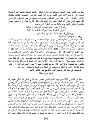 [44]
‫شمال‬ ‫بشرق‬ ‫خاصة‬ ‫الخندق‬ ‫وكانت‬ ‫الكفار‬ ‫دخول‬ ‫من‬ ‫يحمونها‬ ‫المدينة‬ ‫حول‬ ‫الخندق‬ ‫يحفرون‬
‫إلى‬ ‫المدينة‬‫مشتبكة‬ ‫فكانت‬ ‫والجنوبية‬ ‫الشرقية‬ ‫الجهة‬ ‫أما‬ ‫عارية‬ ‫كانت‬ ‫التي‬ ‫ألنها‬ ‫غربيها‬
‫في‬ ‫وشارك‬ ‫الخندق‬ ‫حفر‬ ‫في‬ ‫جسيمة‬ ‫صعوبات‬ ‫المسلمون‬ ‫قاسى‬ ‫وقد‬ ‫والدور‬ ‫والمنازل‬ ‫بالنخيل‬
‫بعض‬ ‫بياض‬ ‫وارى‬ ‫وقد‬ ‫التراب‬ ‫ينقل‬ ‫فكان‬ ‫وسلم‬ ‫وآله‬ ‫عليه‬ ‫تعالى‬ ‫هللا‬ ‫صلى‬ ‫النبي‬ ‫معهم‬ ‫ذلك‬
‫يتم‬ ‫وهو‬ ‫الشعر‬ ‫كثير‬ ‫وكان‬ ‫بطنه‬ً‫ا‬‫مرتجز‬‫ثل‬‫ب‬:‫رواحة‬‫ابن‬ ‫قول‬
‫صلينا‬ ‫وال‬ ‫تصدقنا‬ ‫اهتدينا،،،،وال‬ ‫ما‬ ‫هللا‬ ‫لوال‬ ‫وهللا‬
‫فأنزل‬‫ن‬‫القينا‬ ‫إذا‬ ‫األقدام‬ ‫علينا،،،،وثبت‬ ‫السكينة‬
‫أبي‬ ‫فتنة‬ ‫أرادوا‬ ‫علينا،،،،إذا‬ ‫بغوا‬ ‫قد‬ ‫األولى‬ ‫إن‬‫ــــ‬‫ـنا‬
."‫أبينا‬ ‫"أبينا‬ :‫صوته‬ ‫بها‬ ‫ورفع‬
‫اشتد‬ ً‫ا‬‫يوم‬ ‫عشر‬ ‫بضعة‬ ‫الحصار‬ ‫فحصل‬ ‫مكيدة‬ ‫أنها‬ ‫عرفوا‬ ‫الخندق‬ ‫وشاهدوا‬ ‫الكفار‬ ‫أتوا‬ ‫فلما‬
‫كما‬ ‫الجهات‬ ‫جميع‬ ‫من‬ ‫بالمدينة‬ ‫أحاطوا‬ ‫ألنهم‬ ً‫ا‬‫شديد‬ ‫زلزاال‬ ‫وزلزلوا‬ ‫المسلمين‬ ‫على‬ ‫الحال‬ ‫فيها‬
" :‫تعالى‬ ‫قال‬َ ْ‫األ‬ ْ‫َت‬‫غ‬‫ا‬ َ‫ز‬ ْ‫ذ‬ِ‫إ‬ َ‫و‬ ْ‫م‬ُ‫ك‬‫ن‬ِ‫م‬ َ‫ل‬َ‫ف‬ْ‫س‬َ‫أ‬ ْ‫ن‬ِ‫م‬َ‫و‬ ْ‫م‬ُ‫ك‬ِ‫ق‬ ْ‫و‬َ‫ف‬ ‫ن‬ِ‫م‬ ‫م‬ُ‫ك‬‫ُو‬‫ؤ‬‫ا‬َ‫ج‬ ْ‫ذ‬ِ‫إ‬ُ‫ب‬‫و‬ُ‫ل‬ُ‫ق‬ْ‫ال‬ ِ‫ت‬َ‫غ‬َ‫ل‬َ‫ب‬َ‫و‬ ُ‫ار‬َ‫ص‬ْ‫ب‬
{‫َا‬‫ن‬‫و‬ُ‫ن‬ُّ‫الظ‬ ِ َّ‫اَّلل‬ِ‫ب‬ َ‫ون‬ُّ‫ن‬ُ‫ظ‬َ‫ت‬ َ‫و‬ َ‫ر‬ ِ‫َاج‬‫ن‬َ‫ح‬ْ‫ال‬10{ً‫ا‬‫يد‬ِ‫َد‬‫ش‬ ً‫ال‬‫ا‬ َ‫ز‬ْ‫ل‬ ِ‫ز‬ ‫وا‬ُ‫ل‬ ِ‫ز‬ْ‫ل‬ُ‫ز‬َ‫و‬ َ‫ون‬ُ‫ن‬ِ‫ؤْم‬ُ‫م‬ْ‫ال‬ َ‫ي‬ِ‫ل‬ُ‫ت‬ْ‫ب‬‫ا‬ َ‫ك‬ِ‫ل‬‫َا‬‫ن‬ُ‫ه‬ }11"}
‫اآليتين‬ ‫األحزاب‬ ‫سورة‬10-11‫مرة‬ ‫وقتيهما‬ ‫عن‬ ‫والعصر‬ ‫الظهر‬ ‫أخرجوا‬ ‫أن‬ ‫األمر‬ ‫بهم‬ ‫وبلغ‬ ،
‫بع‬ ‫إال‬ ‫صلوهما‬ ‫وما‬‫سبحانه‬ ‫فأرسل‬ ‫تعالى‬ ‫هللا‬ ‫عند‬ ‫من‬ ‫النصر‬ ‫جاءهم‬ ‫ثم‬ ‫الشمس‬ ‫غربت‬ ‫دما‬
‫يمتن‬ ‫ذلك‬ ‫وفي‬ ‫مذر‬ ‫شذر‬ ‫جموعهم‬ ‫وتفرقت‬ ‫منهزمين‬ ‫فانسحبوا‬ ‫عنده‬ ‫من‬ ً‫ا‬‫وجنود‬ ً‫ا‬‫ريح‬ ‫عليهم‬
‫و‬ُ‫ن‬ُ‫ج‬ ْ‫م‬ُ‫ك‬ْ‫ت‬‫اء‬َ‫ج‬ ْ‫ذ‬ِ‫إ‬ ْ‫م‬ُ‫ك‬ْ‫ي‬َ‫ل‬َ‫ع‬ ِ َّ‫اَّلل‬ َ‫ة‬َ‫م‬ْ‫ع‬ِ‫ن‬ ‫وا‬ُ‫ر‬ُ‫ك‬ْ‫ذ‬‫ا‬ ‫وا‬ُ‫ن‬َ‫آم‬ َ‫ين‬ِ‫ذ‬َّ‫ال‬ ‫ا‬َ‫ه‬ُّ‫ي‬َ‫أ‬ ‫ا‬َ‫ي‬" :‫بقوله‬ ‫عليهم‬ ‫تعالى‬ ‫هللا‬‫َا‬‫ن‬ْ‫ل‬َ‫س‬ ْ‫ر‬َ‫أ‬َ‫ف‬ ٌ‫د‬
‫اآلية‬ ‫األحزاب‬ ‫سورة‬ "ً‫ا‬‫ير‬ ِ‫ص‬َ‫ب‬ َ‫ون‬ُ‫ل‬َ‫م‬ْ‫ع‬َ‫ت‬ ‫ا‬َ‫م‬ِ‫ب‬ ُ َّ‫اَّلل‬ َ‫ان‬َ‫ك‬َ‫و‬ ‫َا‬‫ه‬ْ‫و‬َ‫ر‬َ‫ت‬ ْ‫م‬َّ‫ل‬ ً‫ا‬‫ود‬ُ‫ن‬ُ‫ج‬َ‫و‬ ً‫ا‬‫يح‬ ِ‫ر‬ ْ‫م‬ِ‫ه‬ْ‫ي‬َ‫ل‬َ‫ع‬9‫وانظر‬ .
‫وغيرهما‬ ‫والفضائل‬ ‫والجهاد‬ ‫المغازي‬ ‫في‬ ً‫ا‬‫ومسلم‬ ‫البخاري‬ ‫وأخبارها‬ ‫الغزوة‬ ‫لبسط‬.
‫حصل‬ ‫وقد‬‫فان‬ ‫عبر‬ ‫مع‬ ‫وآيات‬ ‫معجزات‬ ‫الغزوة‬ ‫هذه‬ ‫في‬.‫األصل‬ ‫ظر‬
‫قريظة‬ ‫بني‬ ‫غزوة‬
‫وآله‬ ‫عليه‬ ‫تعالى‬ ‫هللا‬ ‫صلى‬ ‫النبي‬ ‫عهد‬ ‫نقضوا‬ ‫الذين‬ ‫المدينة‬ ‫يهود‬ ‫من‬ ‫الثالث‬ ‫الطابور‬ ‫هو‬ ‫هذا‬
‫صلى‬ ‫النبي‬ ‫من‬ ‫االنتقام‬ ‫أرادوا‬ ‫فإنهم‬ ‫والنضير‬ ‫قينقاع‬ ‫غزوتي‬ ‫من‬ ً‫ا‬‫امتداد‬ ‫غزوتهم‬ ‫وكانت‬ ‫وسلم‬
‫األح‬ ‫فعاونوا‬ ‫ألصحابهم‬ ً‫ا‬‫انتصار‬ ‫وسلم‬ ‫وآله‬ ‫عليه‬ ‫تعالى‬ ‫هللا‬‫واألسلحة‬ ‫بالرجال‬ ‫ودعموهم‬ ‫زاب‬
‫أتاه‬ ‫السالح‬ ‫ووضع‬ ‫بيته‬ ‫وسلم‬ ‫وآله‬ ‫عليه‬ ‫تعالى‬ ‫هللا‬ ‫صلى‬ ‫النبي‬ ‫ودخل‬ ‫األحزاب‬ ‫انسحب‬ ‫ولما‬
‫لم‬ ‫المالئكة‬ ‫معشر‬ ‫إنا‬ ‫السالح‬ ‫وضعتم‬ :‫له‬ ‫فقال‬ ‫المالئكة‬ ‫من‬ ‫كوكب‬ ‫في‬ ‫السالم‬ ‫عليه‬ ‫جبريل‬
‫علي‬ ‫تعالى‬ ‫هللا‬ ‫صلى‬ ‫فخرج‬ "‫قريظة‬ ‫إلى‬ ‫فأشار‬ ‫أين‬ ‫إلى‬ " :‫له‬ ‫فقال‬ ‫نضعه‬‫إليهم‬ ‫وسلم‬ ‫وآله‬ ‫ه‬
‫ثالثة‬ ‫وكانوا‬ ‫قريظة‬ ‫في‬ ‫إال‬ ‫العصر‬ ‫يصلوا‬ ‫ال‬ ‫وأن‬ ‫يسرعوا‬ ‫أن‬ ‫أصحابه‬ ‫وأمر‬ ‫حمار‬ ‫على‬ ً‫ا‬‫راكب‬
‫وألقى‬ ‫تحصنوا‬ ‫اليهود‬ ‫ورآهم‬ ‫قريظة‬ ‫إلى‬ ‫وصلوا‬ ‫ولما‬ ً‫ا‬‫فرس‬ ‫وثالثون‬ ‫ستة‬ ‫ومعهم‬ ،‫مقاتل‬ ‫آالف‬
‫رأوا‬ ‫فلما‬ ،‫ليلة‬ ‫وعشرين‬ ً‫ا‬‫خمس‬ ‫المسلمون‬ ‫فحاصرهم‬ ‫قلوبهم‬ ‫في‬ ‫الرعب‬ ‫تعالى‬ ‫هللا‬‫أن‬‫ال‬‫مناص‬
‫لهم‬‫من‬‫عليه‬ ‫تعالى‬ ‫هللا‬ ‫صلى‬ ‫النبي‬ ‫من‬ ‫طلبوا‬ ً‫ا‬‫جوع‬ ‫ماتوا‬ ‫ذلك‬ ‫على‬ ‫استمروا‬ ‫إن‬ ‫وأنهم‬ ‫الحرب‬
‫فلم‬ ‫السالح‬ ‫وترك‬ ‫باألموال‬ ‫الجالء‬ ‫من‬ ‫النضير‬ ‫بنو‬ ‫عليه‬ ‫نزل‬ ‫ما‬ ‫على‬ ‫ينزلوا‬ ‫أن‬ ‫وسلم‬ ‫وآله‬
‫هللا‬ ‫صلى‬ ‫حكمه‬ ‫على‬ ‫فنزلوا‬ ‫عليهم‬ ‫به‬ ‫يحكم‬ ‫بما‬ ‫والرضا‬ ‫النزول‬ ‫من‬ ‫بد‬ ‫ال‬ ‫بل‬ ‫منهم‬ ‫ذلك‬ ‫يقبل‬
 