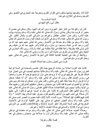 [46]
‫اآلية‬53‫ع‬ ‫ومخرجة‬ ‫الكريم‬ ‫القرآن‬ ‫في‬ ‫مذكورة‬ ‫بتمامها‬ ‫وقصتها‬ .‫وفي‬ ‫التفسير‬ ‫في‬ ‫البخاري‬ ‫ند‬
.‫وغيرهما‬ ‫النكاح‬ ‫في‬ ‫ومسلم‬ ‫التوحيد‬
‫السادس‬ ‫السنة‬‫ــــ‬‫ة‬
‫اليهودي‬ ‫رافع‬ ‫أبي‬ ‫مقتل‬
‫له‬ ‫حصن‬ ‫في‬ ‫يسكن‬ ‫وكان‬ ‫اليهود‬ ‫أشراف‬ ‫ومن‬ ،‫الجزيرة‬ ‫تجار‬ ‫كبار‬ ‫من‬ ‫هذا‬ ‫رافع‬ ‫أبو‬ ‫كان‬
‫ويؤذيه‬ ‫وسلم‬ ‫وآله‬ ‫عليه‬ ‫تعالى‬ ‫هللا‬ ‫صلى‬ ‫هللا‬ ‫رسول‬ ‫يعادي‬ ‫وكان‬ ‫منه‬ ‫قريب‬ ‫أو‬ ‫بخيبر‬‫ويؤلب‬
‫أعطا‬ ‫ممن‬ ‫وكان‬ ،‫الناس‬ ‫عليه‬‫ن‬‫على‬ ‫الكثير‬ ‫بالمال‬ ‫العرب‬ ‫مشركي‬ ‫من‬ ‫وغيرهم‬ ‫غطفان‬
‫تعالى‬ ‫هللا‬ ‫صلى‬ ‫هللا‬ ‫رسول‬ ‫إليه‬ ‫فبعث‬ ،‫األحزاب‬ ‫في‬ ‫وسلم‬ ‫وآله‬ ‫عليه‬ ‫تعالى‬ ‫هللا‬ ‫صلى‬ ‫هللا‬ ‫رسول‬
‫بن‬ ‫هللا‬ ‫عبد‬ ‫منهم‬ ‫عنهم‬ ‫تعالى‬ ‫هللا‬ ‫رضي‬ ‫األنصار‬ ‫من‬ ‫جماعة‬ ‫وهم‬ ‫يقتله‬ ‫من‬ ‫وسلم‬ ‫وآله‬ ‫عليه‬
‫س‬ْ‫ي‬َ‫ن‬ُ‫أ‬‫وهو‬ ‫عتيك‬ ‫بن‬ ‫هللا‬ ‫عبد‬ ‫عليهم‬ ‫ر‬َّ‫وأم‬ ‫قتادة‬ ‫وأبو‬ ،‫سنان‬ ‫بن‬ ‫ومسعود‬ ،‫عتبة‬ ‫بن‬ ‫هللا‬ ‫وعبد‬ ،
‫رائعة‬ ‫بطريقة‬ ‫قتله‬ ‫تولى‬ ‫الذي‬‫في‬ ‫البخاري‬ ‫ذلك‬ ‫روى‬ .‫وأوالده‬ ‫أهله‬ ‫بين‬ ‫مظلمة‬ ‫ليلة‬ ‫في‬ ‫فقتله‬
.‫عنه‬ ‫تعالى‬ ‫هللا‬ ‫رضي‬ ‫عازب‬ ‫بن‬ ‫البراء‬ ‫حديث‬ ‫من‬ ‫طرق‬ ‫من‬ ‫المغازي‬ ‫وفي‬ ‫الجهاد‬
‫ه‬ ‫أن‬ ‫ويالحظ‬‫ذ‬‫هي‬ ‫ه‬‫عنهم‬ ‫تعالى‬ ‫هللا‬ ‫رضي‬ ‫األنصار‬ ‫أنجزها‬ ‫التي‬ ‫الثالثة‬ ‫الفدائية‬ ‫العملية‬
.‫آمين‬ ‫مثواهم‬ ‫الفردوس‬ ‫وجعل‬
‫الخوف‬ ‫صالة‬ ‫ومشروعية‬ ‫لحيان‬ ‫بني‬ ‫غزوة‬
‫الرابعة‬ ‫السنة‬ ‫في‬ ‫وأصحابه‬ ‫عاصم‬ ‫قتل‬ ‫حيث‬ ‫الرجيع‬ ‫حادث‬ ‫من‬ ً‫ا‬‫امتداد‬ ‫الغزوة‬ ‫هذه‬ ‫كانت‬
‫غرة‬ ‫لحيان‬ ‫بني‬ ‫في‬ ‫ليصيب‬ ‫بدمائهم‬ ً‫ا‬‫طالب‬ ‫وسلم‬ ‫وآله‬ ‫عليه‬ ‫تعالى‬ ‫هللا‬ ‫صلى‬ ‫هللا‬ ‫رسول‬ ‫فخرج‬
‫وتمنعوا‬ ‫حذروا‬ ‫قد‬ ‫فوجدوا‬ ‫بأرضهم‬ ‫نزل‬ ‫حتى‬ ‫يريدهم‬ ‫ال‬ ‫أنه‬ ‫ليرى‬ ‫طريقهم‬ ‫غير‬ ً‫طريقا‬ ‫فسلك‬
‫الج‬ ‫رءوس‬ ‫في‬‫عسفان‬ ‫هبطنا‬ ‫أنا‬ ‫"لو‬ :‫وسلم‬ ‫وآله‬ ‫عليه‬ ‫تعالى‬ ‫هللا‬ ‫صلى‬ ‫هللا‬ ‫رسول‬ ‫فقال‬ ‫بال‬
‫حتى‬ ‫فارسين‬ ‫بعث‬ ‫ثم‬ ‫عسفان‬ ‫نزل‬ ‫حتى‬ ‫راكب‬ ‫مائتي‬ ‫في‬ ‫فخرج‬ ،‫مكة‬ ‫جئنا‬ ‫قد‬ ‫أن‬ ‫قريش‬ ‫لرأت‬
‫خالد‬ ‫وعليهم‬ ‫المشركون‬ ‫استقبلهم‬ ‫وعسفان‬ ‫ضجنان‬ ‫بين‬ ‫كانوا‬ ‫فلما‬ ‫انصرفا‬ ‫ثم‬ ‫الغميم‬ ‫كراع‬ ‫بلغا‬
‫و‬ ‫بينهم‬ ‫وكانوا‬ ‫الوليد‬ ‫بن‬‫عليه‬ ‫تعالى‬ ‫هللا‬ ‫صلى‬ ‫هللا‬ ‫رسول‬ ‫فصلى‬ ‫الظهر‬ ‫صالة‬ ‫فحانت‬ ‫القبلة‬ ‫بين‬
‫عليهم‬ ‫تأتي‬ :‫قالوا‬ ‫ثم‬ ‫غرتهم‬ ‫أصبنا‬ ‫لو‬ ‫حال‬ ‫على‬ ‫كانوا‬ ‫قد‬ ‫المشركون‬ ‫فقال‬ ‫الظهر‬ ‫وسلم‬ ‫وآله‬
" :‫اآليات‬ ‫بهذه‬ ‫السالم‬ ‫عليه‬ ‫جبريل‬ ‫فنزل‬ ‫وأنفسهم‬ ‫أبنائهم‬ ‫من‬ ‫إليهم‬ ‫أحب‬ ‫هي‬ ‫صالة‬ ‫اآلن‬‫ا‬َ‫ذ‬ِ‫إ‬ َ‫و‬
ْ‫م‬َ‫ق‬َ‫أ‬َ‫ف‬ ْ‫م‬ِ‫يه‬ِ‫ف‬ َ‫نت‬ُ‫ك‬‫اآلية‬ ‫النساء‬ ‫سورة‬ "َ‫ة‬َ‫ال‬َّ‫ص‬‫ال‬ ُ‫م‬ُ‫ه‬َ‫ل‬ َ‫ت‬102‫هللا‬ ‫صلى‬ ‫قسم‬ ‫العصر‬ ‫حضرت‬ ‫فلما‬ ،
‫األحاديث‬ ‫في‬ ‫الواردة‬ ‫الكيفية‬ ‫على‬ ‫بهم‬ ‫صلى‬ ‫ثم‬ ‫نصفين‬ ‫الجيش‬ ‫وسلم‬ ‫وآله‬ ‫عليه‬ ‫تعالى‬
‫المسند‬ ‫انظر‬ .‫المشرفة‬ ‫السنة‬ ‫كتب‬ ‫في‬ ‫المخرجة‬2/522‫وج‬4/59/60‫الترمذي‬ ‫من‬ ‫والتفسير‬
‫دواد‬ ‫أبي‬ ‫وسنن‬1236‫والنسائي‬‫الخوف‬ ‫صالة‬ ‫في‬3/142.‫وغيرهم‬
‫مواطن‬ ‫في‬ ‫متعددة‬ ‫مرات‬ ‫وسلم‬ ‫وآله‬ ‫عليه‬ ‫تعالى‬ ‫هللا‬ ‫صلى‬ ‫النبي‬ ‫صالها‬ ‫الخوف‬ ‫وصالة‬
‫هذه‬ ‫في‬ ‫وعسفان‬ ‫ضجنان‬ ‫بين‬ ‫صالها‬ ‫ما‬ ‫أول‬ ‫كان‬ ‫وسلم‬ ‫وآله‬ ‫عليه‬ ‫تعالى‬ ‫هللا‬ ‫صلى‬ ‫ولكنه‬
.‫الغزوة‬
‫َة‬‫ن‬ْ‫ي‬ َ‫ر‬ُ‫ع‬‫و‬ ‫ل‬ْ‫ك‬ُ‫ع‬ ‫قصة‬
 