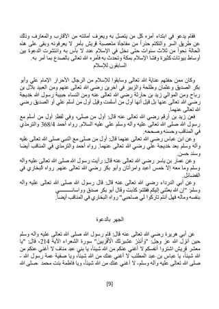 [9]
‫والمعارف‬ ‫األقارب‬ ‫من‬ ‫أمانته‬ ‫ويعرف‬ ‫به‬ ‫يتصل‬ ‫من‬ ‫كل‬ ‫أمره‬ ‫ابتداء‬ ‫في‬ ‫يدعو‬ ‫فقام‬‫وذلك‬
‫هذه‬ ‫على‬ ‫وبقى‬ ‫يعرفونه‬ ‫ال‬ ‫بأمر‬ ‫قريش‬ ‫متعصبة‬ ‫مفاجأة‬ ‫من‬ ً‫ا‬‫حذر‬ ‫والتكتم‬ ‫السر‬ ‫طريق‬ ‫عن‬
‫بين‬ ‫الدعوة‬ ‫وانتشرت‬ ‫به‬ ‫بأس‬ ‫ال‬ ‫عدد‬ ‫اإلسالم‬ ‫في‬ ‫دخل‬ ‫حتى‬ ‫سنوات‬ ‫ثالث‬ ‫من‬ ً‫ا‬‫نحو‬ ‫الحالة‬
‫كثيرة‬‫بيوتات‬ ‫أوساط‬.‫به‬ ‫أمر‬ ‫بما‬ ‫بالصدع‬ ‫تعالى‬ ‫هللا‬ ‫فأمره‬ ‫به‬ ‫وتحدث‬ ‫بمكة‬ ‫اإلسالم‬ ‫وفشا‬
‫لإلسالم‬ ‫السابقون‬
‫وأبو‬ ‫علي‬ ‫اإلمام‬ ‫األحرار‬ ‫الرجال‬ ‫من‬ ‫لإلسالم‬ ‫وسابقوا‬ ‫تعالى‬ ‫هللا‬ ‫عناية‬ ‫حفتهم‬ ‫ممن‬ ‫وكان‬
‫بن‬ ‫بالل‬ ‫العبيد‬ ‫ومن‬ ‫عنهم‬ ‫تعالى‬ ‫هللا‬ ‫رضي‬ ‫آخرين‬ ‫في‬ ‫والزبير‬ ‫وطلحة‬ ‫وعثمان‬ ‫الصديق‬ ‫بكر‬
‫خديجة‬ ‫هللا‬ ‫رسول‬ ‫حبيبة‬ ‫النساء‬ ‫ومن‬ ‫عنه‬ ‫تعالى‬ ‫هللا‬ ‫رضي‬ ‫حارثة‬ ‫بن‬ ‫زيد‬ ‫الموالي‬ ‫ومن‬ ‫رباح‬
‫هللا‬ ‫رضي‬‫رضي‬ ‫الصديق‬ ‫أو‬ ‫علي‬ ‫أسلم‬ ‫من‬ ‫أول‬ ‫وقيل‬ ‫أسلمت‬ ‫من‬ ‫أول‬ ‫أنها‬ ‫قيل‬ ‫بل‬ ‫عنها‬ ‫تعالى‬
.‫عنهما‬ ‫تعالى‬ ‫هللا‬
‫صلى‬ ‫من‬ ‫أول‬ :‫قال‬ ‫عنه‬ ‫تعالى‬ ‫هللا‬ ‫رضي‬ ‫أرقم‬ ‫بن‬ ‫زيد‬ ‫فعن‬،‫و‬‫لفظ‬ ‫في‬:‫مع‬ ‫أسلم‬ ‫من‬ ‫أول‬
‫أحمد‬ ‫رواه‬ .‫السالم‬ ‫عليه‬ ‫علي‬ ‫وسلم‬ ‫وآله‬ ‫عليه‬ ‫تعالى‬ ‫هللا‬ ‫صلى‬ ‫هللا‬ ‫رسول‬4/368‫والترمذي‬
‫الم‬ ‫في‬.‫وصححه‬ ‫وحسنه‬ ‫ناقب‬
‫عليه‬ ‫تعالى‬ ‫هللا‬ ‫صلى‬ ‫النبي‬ ‫مع‬ ‫صلى‬ ‫من‬ ‫أول‬ :‫قال‬ ‫عنهما‬ ‫تعالى‬ ‫هللا‬ ‫رضي‬ ‫عباس‬ ‫ابن‬ ‫وعن‬
‫وسلم‬ ‫وآله‬‫أيضا‬ ‫المناقب‬ ‫في‬ ‫والترمذي‬ ‫أحمد‬ ‫رواه‬ .‫عنهما‬ ‫تعالى‬ ‫هللا‬ ‫رضي‬ ‫علي‬ ‫خديجة‬ ‫بعد‬
.‫حسن‬ ‫وسند‬
‫هللا‬ ‫صلى‬ ‫هللا‬ ‫رسول‬ ‫رأيت‬ :‫قال‬ ‫عنه‬ ‫تعالى‬ ‫هللا‬ ‫رضي‬ ‫ياسر‬ ‫بن‬ ‫عمار‬ ‫وعن‬‫وآله‬ ‫عليه‬ ‫تعالى‬
‫في‬ ‫البخاري‬ ‫رواه‬ .‫عنهم‬ ‫تعالى‬ ‫هللا‬ ‫رضي‬ ‫بكر‬ ‫وأبو‬ ‫وامرأتان‬ ‫أعبد‬ ‫خمس‬ ‫إال‬ ‫معه‬ ‫وما‬ ‫وسلم‬
.‫الفضائل‬
‫عنه‬ ‫تعالى‬ ‫هللا‬ ‫رضي‬ ‫الدرداء‬ ‫أبي‬ ‫وعن‬‫تعال‬ ‫هللا‬ ‫صلى‬ ‫هللا‬ ‫رسول‬ ‫قال‬ :‫قال‬‫ى‬‫وآله‬ ‫عليه‬
‫وواسان‬ ‫صدق‬ ‫بكر‬ ‫أبو‬ ‫وقال‬ ‫كذبت‬ :‫فقلتم‬ ‫إليكم‬ ‫بعثني‬ ‫هللا‬ ‫"إن‬ :‫وسلم‬‫ـــــــــي‬
‫تاركوا‬ ‫أنتم‬ ‫فهل‬ ‫وماله‬ ‫بنفسه‬.ً‫ا‬‫أيض‬ ‫المناقب‬ ‫في‬ ‫البخاري‬ ‫رواه‬ "‫صاحبي‬ ‫لي‬
‫بالدعوة‬ ‫الجهر‬
‫وسلم‬ ‫وآله‬ ‫عليه‬ ‫تعالى‬ ‫هللا‬ ‫صلى‬ ‫هللا‬ ‫رسول‬ ‫قام‬ :‫قال‬ ‫عنه‬ ‫تعالى‬ ‫هللا‬ ‫رضي‬ ‫هريرة‬ ‫أبي‬ ‫عن‬
‫اآلية‬ ‫الشعراء‬ ‫سورة‬ " َ‫ين‬ِ‫ب‬َ‫ر‬ْ‫ق‬َ ْ‫األ‬ َ‫ك‬َ‫ت‬ َ‫ير‬ِ‫ش‬َ‫ع‬ ْ‫ر‬ِ‫نذ‬َ‫أ‬ َ‫"و‬ :‫وجل‬ ‫عز‬ ‫هللا‬ ‫أنزل‬ ‫حين‬214‫"يا‬ :‫قال‬ ،
‫عن‬ ‫أغني‬ ‫ال‬ ‫مناف‬ ‫عبد‬ ‫بني‬ ‫يا‬ ،ً‫ا‬‫شيئ‬ ‫هللا‬ ‫من‬ ‫عنكم‬ ‫أغني‬ ‫ال‬ ‫أنفسكم‬ ‫اشتروا‬ ‫قريش‬ ‫معشر‬‫من‬ ‫كم‬
،ً‫ا‬‫شيئ‬ ‫هللا‬ ‫من‬ ‫عنك‬ ‫أغني‬ ‫ال‬ ‫المطلب‬ ‫عبد‬ ‫بن‬ ‫عباس‬ ‫يا‬ ،ً‫ا‬‫شيئ‬ ‫هللا‬‫هللا‬ ‫رسول‬ ‫عمة‬ ‫صفية‬ ‫ويا‬-
‫وسلم‬ ‫وآله‬ ‫عليه‬ ‫تعالى‬ ‫هللا‬ ‫صلى‬-‫محمد‬ ‫بنت‬ ‫فاطمة‬ ‫ويا‬ ،ً‫ا‬‫شيئ‬ ‫هللا‬ ‫من‬ ِ‫عنك‬ ‫أغني‬ ‫ال‬-‫هللا‬ ‫صلى‬
 