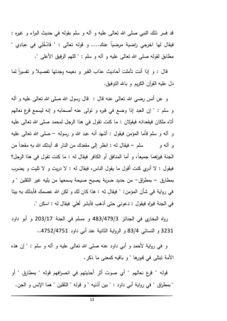 13
: ‫ه‬‫ر‬‫غي‬ ‫و‬ ‫اء‬‫ر‬‫الب‬ ‫حديث‬ ‫في‬ ‫بقوله‬ ‫سلم‬ ‫و‬ ‫آله‬ ‫و‬ ‫عليه‬ ‫تعالى‬ ‫هللا‬ ‫صلى‬ ‫النبي‬ ‫ذلك‬ ‫فسر‬ ‫قد‬
‫عنك‬ ً‫ا‬‫مرضي‬ ‫اضية‬‫ر‬ ‫اخرجي‬ ‫لها‬ ‫فيقال‬" : ‫تعالى‬ ‫قوله‬ ‫و‬ ....‫ي‬ِّ‫ل‬ُ‫خ‬‫اد‬َ‫ف‬‫ي‬ِّ‫ف‬‫ي‬ِّ‫اد‬َ‫ب‬ِّ‫ع‬"
." ‫األعلى‬ ‫فيق‬‫ر‬‫ال‬ ‫اللهم‬ " : ‫سلم‬ ‫و‬ ‫آله‬ ‫و‬ ‫عليه‬ ‫تعالى‬ ‫هللا‬ ‫صلى‬ ‫لقوله‬ ‫مطابق‬
‫لما‬ ً‫ا‬‫ر‬‫تفسي‬ ‫و‬ ‫تفصيال‬ ‫وجدتها‬ ‫نعيمه‬ ‫و‬ ‫القبر‬ ‫عذاب‬ ‫أحاديث‬ ‫تأملت‬ ‫أنت‬ ‫إذا‬ ‫و‬ : ‫قال‬
.‫التوفيق‬ ‫باهلل‬ ‫و‬ ‫يم‬‫ر‬‫الك‬ ‫آن‬‫ر‬‫الق‬ ‫عليه‬ ‫دل‬
‫هللا‬ ‫رضي‬ ‫أنس‬ ‫عن‬ ‫و‬‫آله‬ ‫و‬ ‫عليه‬ ‫تعالى‬ ‫هللا‬ ‫صلى‬ ‫هللا‬ ‫رسول‬ ‫قال‬ : ‫قال‬ ‫عنه‬ ‫تعالى‬
‫نعالهم‬ ‫ع‬‫قر‬ ‫ليسمع‬ ‫إنه‬ ‫و‬ ‫أصحابه‬ ‫عنه‬ ‫تولى‬ ‫و‬ ‫ه‬‫ر‬‫قب‬ ‫في‬ ‫وضع‬ ‫إذا‬ ‫العبد‬ ‫إن‬ " : ‫سلم‬ ‫و‬
‫عليه‬ ‫تعالى‬ ‫هللا‬ ‫صلى‬ ‫لمحمد‬ ‫الرجل‬ ‫هذا‬ ‫في‬ ‫تقول‬ ‫كنت‬ ‫ما‬ : ‫الن‬‫و‬‫فيق‬ ‫فيقعدانه‬ ‫ملكان‬ ‫أتاه‬
‫أنه‬ ‫أشهد‬ : ‫فيقول‬ ‫المؤمن‬ ‫فأما‬ ‫سلم‬ ‫و‬ ‫آله‬ ‫و‬‫رسوله‬ ‫و‬ ‫هللا‬ ‫عبد‬–‫عليه‬ ‫تعالى‬ ‫هللا‬ ‫صلى‬
‫سلم‬ ‫و‬ ‫آله‬ ‫و‬–: ‫له‬ ‫فيقال‬‫من‬ ً‫ا‬‫مقعد‬ ‫به‬ ‫هللا‬ ‫أبدلك‬ ‫قد‬ ‫النار‬ ‫من‬ ‫مقعدك‬ ‫إلى‬ ‫انظر‬
‫الرجل؟‬ ‫هذا‬ ‫في‬ ‫تقول‬ ‫كنت‬ ‫ما‬ : ‫له‬ ‫فيقال‬ ‫الكافر‬ ‫أو‬ ‫المنافق‬ ‫أما‬ ‫و‬ ،ً‫ا‬‫جميع‬ ‫اهما‬‫ر‬‫في‬ ‫الجنة‬
: ‫له‬ ‫فيقال‬ ،‫الناس‬ ‫يقول‬ ‫ما‬ ‫أقول‬ ‫كنت‬ ‫ي‬‫أدر‬ ‫ال‬ : ‫فيقول‬‫يضرب‬ ‫و‬ ‫تليت‬ ‫ال‬ ‫و‬ ‫يت‬‫ر‬‫د‬ ‫ال‬
‫ق‬‫بمطار‬–‫اق‬‫ر‬‫بمط‬-‫و‬ " ‫الثقلين‬ ‫غير‬ ‫يليه‬ ‫من‬ ‫يسمعها‬ ‫صيحة‬ ‫يصيح‬ ‫بة‬‫ر‬‫ض‬ ‫حديد‬ ‫من‬
‫بيتا‬ ‫به‬ ‫فأبدلك‬ ‫عصمك‬ ‫هللا‬ ‫لكن‬ ‫و‬ ‫لك‬ ‫كان‬ ‫هذا‬ : ‫له‬ ‫فيقال‬ " :‫المؤمن‬ ‫شأن‬ ‫في‬ ‫اية‬‫و‬‫ر‬ ‫في‬
." ‫اسكن‬ : ‫له‬ ‫فيقال‬ ‫أهلي‬ ‫فأبشر‬ ‫أذهب‬ ‫حتى‬ ‫دعوني‬ : ‫فيقول‬ ‫اه‬‫ر‬‫في‬ ‫الجنة‬ ‫في‬
‫الجنائز‬ ‫في‬ ‫ي‬‫البخار‬ ‫اه‬‫و‬‫ر‬3/479/483‫الجنة‬ ‫في‬ ‫مسلم‬ ‫و‬17/203‫داود‬ ‫أبو‬ ‫و‬
3231‫النسائي‬ ‫و‬4/83‫داود‬ ‫أبي‬ ‫عند‬ ‫الثانية‬ ‫اية‬‫و‬‫الر‬ ‫و‬4751/4752..
‫هذه‬ ‫إن‬ " : ‫سلم‬ ‫و‬ ‫آله‬ ‫و‬ ‫عليه‬ ‫تعالى‬ ‫هللا‬ ‫صلى‬ ‫عنه‬ ‫داود‬ ‫أبي‬ ‫و‬ ‫ألحمد‬ ‫اية‬‫و‬‫ر‬ ‫في‬ ‫و‬
‫ذكر‬ ‫ما‬ ‫كمعنى‬ ‫باقيه‬ ‫و‬ " ‫ها‬‫قبور‬ ‫في‬ ‫تبتلى‬ ‫األمة‬.
‫أو‬ " ‫ق‬‫بمطار‬ " ‫قوله‬ ‫افهم‬‫ر‬‫انص‬ ‫في‬ ‫أحذيتهم‬ ‫أثر‬ ‫صوت‬ ‫أي‬ " ‫نعالهم‬ ‫ع‬‫قر‬ " ‫قوله‬
" ‫اق‬‫ر‬‫بمط‬ ".‫الجن‬ ‫و‬ ‫اإلنس‬ ‫هما‬ " ‫الثقلين‬ " ‫قوله‬ ‫و‬ " ‫أذنيه‬ ‫بين‬ " : ‫داود‬ ‫أبي‬ ‫اية‬‫و‬‫ر‬ ‫في‬
 
