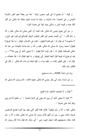 15
‫بالنسبة‬ ‫القبر‬ ‫نعيم‬ ‫جملة‬ ‫من‬ ‫هذا‬ " ‫اعا‬‫ر‬‫ذ‬ ‫سبعون‬ ‫ه‬‫ر‬‫قب‬ ‫في‬ ‫له‬ ‫يفسح‬ ‫ثم‬ " ‫قوله‬ ‫و‬
‫أهل‬ ‫من‬ ‫تعالى‬ ‫هللا‬ ‫جعلنا‬ ‫ه‬‫ر‬‫لغي‬ ‫ليست‬ ‫له‬ ‫ايا‬‫ز‬‫م‬ ‫و‬ ‫ات‬‫ر‬‫بشا‬ ‫عدة‬ ‫الحديث‬ ‫في‬ ‫و‬ ‫للمؤمن‬
‫ذلك‬.‫اء‬‫ر‬‫الب‬ ‫حديث‬ ‫في‬ ‫لهذا‬ ‫يد‬‫ز‬‫م‬ ‫سيأتي‬ ‫و‬ ‫آمين‬ ‫مه‬‫كر‬ ‫و‬ ‫بمنه‬
‫آله‬ ‫و‬ ‫عليه‬ ‫تعالى‬ ‫هللا‬ ‫صلى‬ ‫النبي‬ ‫أن‬ ‫أيضا‬ ‫عنه‬ ‫تعالى‬ ‫هللا‬ ‫رضي‬ ‫ة‬‫ر‬‫ي‬‫ر‬‫ه‬ ‫أبي‬ ‫عن‬ ‫و‬
‫و‬ ‫ع‬‫فز‬ ‫غير‬ ‫ه‬‫ر‬‫قب‬ ‫في‬ ‫الصالح‬ ‫الرجل‬ ‫فيجلس‬ ‫القبر‬ ‫إلى‬ ‫يصير‬ ‫الميت‬ ‫إن‬ " : ‫قال‬ ‫سلم‬ ‫و‬
‫مشعوف‬ ‫ال‬*‫اإلسال‬ ‫في‬ ‫كنت‬ : ‫فيقول‬ ‫كنت؟‬ ‫فيم‬ : ‫له‬ ‫يقال‬ ‫ثم‬‫الرجل؟‬ ‫هذا‬ ‫ما‬ : ‫فيقال‬ ،‫م‬
‫هللا‬ ‫عند‬ ‫من‬ ‫بالبينات‬ ‫جاءنا‬ ‫سلم‬ ‫و‬ ‫آله‬ ‫و‬ ‫عليه‬ ‫تعالى‬ ‫هللا‬ ‫صلى‬ ‫هللا‬ ‫رسول‬ ‫محمد‬ :‫فيقول‬
‫هللا‬ ‫ى‬‫ير‬ ‫أن‬ ‫ألحد‬ ‫ينبغي‬ ‫ال‬ : ‫فيقول‬ ‫هللا؟‬ ‫أيت‬‫ر‬ ‫هل‬ : ‫له‬ ‫فيقال‬ ‫فصدقناه‬ ‫تعالى‬**‫و‬ ...
‫هذ‬ : ‫له‬ ‫فيقال‬ ‫فيها‬ ‫ما‬ ‫و‬ ‫تها‬‫ر‬‫ه‬‫ز‬ ‫إلى‬ ‫فينظر‬ ‫الجنة‬ ‫قبل‬ ‫فرجة‬ ‫له‬ ‫ج‬‫يفر‬ ‫ثم‬ ‫فيه‬‫و‬ ،‫مقعدك‬ ‫ا‬
‫في‬ ‫قال‬ ‫و‬ " ‫تعالى‬ ‫هللا‬ ‫شاء‬ ‫إن‬ ‫تبعث‬ ‫عليه‬ ‫و‬ ،‫مت‬ ‫عليه‬ ‫و‬ ،‫كنت‬ ‫اليقين‬ ‫على‬ : ‫له‬ ‫يقال‬
.‫ذلك‬ ‫ضد‬ ‫الكافر‬
‫ماجة‬ ‫ابن‬ ‫اه‬‫و‬‫ر‬4268.‫صحيح‬ ‫سنده‬ ‫و‬
‫هللا‬ ‫صلى‬ ‫هللا‬ ‫رسول‬ ‫قام‬ : ‫قالت‬ ‫عنهما‬ ‫تعالى‬ ‫هللا‬ ‫رضي‬ ‫بكر‬ ‫أبي‬ ‫بنت‬ ‫أسماء‬ ‫عن‬ ‫و‬
‫ـ‬‫ـ‬‫ـ‬‫ـ‬‫ـ‬‫ـ‬‫ـ‬‫ـ‬‫ـ‬‫ـ‬‫ـ‬‫ـ‬‫ـ‬‫ـ‬‫ـ‬‫ـ‬‫ـ‬‫ـ‬‫ـ‬‫ـ‬‫ـ‬‫ـ‬‫ـ‬‫ـ‬‫ـ‬‫ـ‬‫ـ‬‫ـ‬‫ـ‬‫ـ‬‫ـ‬‫ـ‬‫ـ‬‫ـ‬‫ـ‬‫ـ‬‫ـ‬‫ـ‬‫ـ‬‫ـ‬‫ـ‬‫ـ‬‫ـ‬‫ـ‬‫ـ‬‫ـ‬‫ـ‬‫ـ‬‫ـ‬‫ـ‬‫ـ‬‫ـ‬‫ـ‬‫ـ‬‫ـ‬
*.‫ع‬‫الفز‬ ‫شدة‬ ‫الشعف‬ ‫مشعوف‬ ‫ال‬ ‫و‬ ‫قوله‬
**‫ى‬‫ير‬ ‫لن‬ ‫أنه‬ ‫ا‬‫و‬‫اعلم‬ ‫و‬ " : ‫لحديث‬ ‫الدنيا‬ ‫في‬ ‫يعني‬ ‫هللا‬ ‫ى‬‫ير‬ ‫أن‬ ‫ألحد‬ ‫ينبغي‬ ‫ال‬ ‫قوله‬
." ‫ا‬‫و‬‫تموت‬ ‫حتى‬ ‫أحد‬ ‫بكم‬‫ر‬
‫المسلمون‬ ‫فضج‬ ‫ء‬‫المر‬ ‫بها‬ ‫يفتن‬ ‫التي‬ ‫القبر‬ ‫فتنة‬ ‫فذكر‬ ًُُ‫ا‬‫خطيب‬ ‫سلم‬ ‫و‬ ‫آله‬ ‫و‬ ‫عليه‬ ‫تعالى‬
‫و‬ ‫بيني‬ ‫حالت‬ ‫ضجة‬‫سلم‬ ‫و‬ ‫آله‬ ‫و‬ ‫عليه‬ ‫تعالى‬ ‫هللا‬ ‫صلى‬ ‫هللا‬ ‫رسول‬ ‫كالم‬ ‫أفهم‬ ‫أن‬ ‫بين‬
‫بار‬ ‫أي‬ : ‫مني‬ ‫يب‬‫ر‬‫ق‬ ‫لرجل‬ ‫قلت‬ ‫ضجيجهم‬ ‫سكت‬ ‫فلما‬‫ك‬‫هللا‬ ‫رسول‬ ‫قال‬ ‫ماذا‬ ‫فيك‬ ‫هللا‬
 