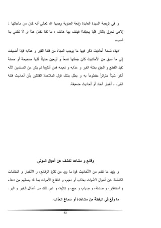 43
‫العابدة‬ ‫السيدة‬ ‫ترجمة‬ ‫في‬ ‫و‬: ‫ماجاتها‬ ‫من‬ ‫كان‬ ‫أنه‬ ‫تعالى‬ ‫هللا‬ ‫رحمها‬ ‫العدوية‬ ‫ابعة‬‫ر‬
‫تح‬ ‫إالهي‬‫هذا‬ ‫نفعل‬ ‫كنا‬ ‫ما‬ : ‫هاتف‬ ‫بها‬ ‫فهتف‬ ‫يحبك؟‬ ‫قلبا‬ ‫بالنار‬ ‫ق‬‫ر‬‫تظني‬ ‫ال‬ ‫او‬‫بنا‬
.‫السوء‬
‫أضيفت‬ ‫فإذا‬ ‫عذابه‬ ‫و‬ ‫القبر‬ ‫فتنة‬ ‫من‬ ‫النجاة‬ ‫يوجب‬ ‫ما‬ ‫فيها‬ ‫ذكر‬ ‫أحاديث‬ ‫تسعة‬ ‫فهذه‬
‫حسنة‬ ‫أو‬ ‫صحيحة‬ ‫كلها‬ ً‫ا‬‫حديث‬ ‫بعين‬‫ر‬‫أ‬ ‫و‬ ً‫ا‬‫تسع‬ ‫جملتها‬ ‫كان‬ ‫األحاديث‬ ‫من‬ ‫سبق‬ ‫ما‬ ‫إلى‬
‫القب‬ ‫بفتنة‬ ‫الجزم‬ ‫و‬ ‫القطع‬ ‫تفيد‬‫ألنه‬ ‫المسلمين‬ ‫من‬ ‫يكن‬ ‫لم‬ ‫ها‬‫أنكر‬ ‫فمن‬ ‫نعيمه‬ ‫و‬ ‫عذابه‬ ‫و‬ ‫ر‬
‫بذلك‬ ‫بطل‬ ‫و‬ ‫به‬ ً‫ا‬‫مقطوع‬ ً‫ا‬‫ر‬‫ات‬‫و‬‫مت‬ ً‫ا‬‫شيئ‬ ‫أنكر‬‫فتنة‬ ‫أحاديث‬ ‫بأن‬ ‫القائلين‬ ‫المالحدة‬ ‫قول‬
.‫ضعيفة‬ ‫أحاديث‬ ‫أو‬ ‫آحاد‬ ‫أخبار‬ ...‫القبر‬
‫الموتى‬ ‫ال‬‫و‬‫أح‬ ‫عن‬ ‫تكشف‬ ‫مشاهد‬ ‫و‬ ‫وقائع‬
‫المنامات‬ ‫و‬ ‫األخبار‬ ‫و‬ ،‫الوقائع‬ ‫ة‬‫ر‬‫كث‬ ‫من‬ ‫ورد‬ ‫ما‬ ‫قوة‬ ‫األحاديث‬ ‫من‬ ‫تقدم‬ ‫ما‬ ‫يد‬‫ز‬‫ي‬ ‫و‬
‫دعاء‬ ‫من‬ ‫يصلهم‬ ‫قد‬ ‫بما‬ ‫ات‬‫و‬‫األم‬ ‫انتفاع‬ ‫و‬ ،‫نعيم‬ ‫أو‬ ‫بعذاب‬ ‫ات‬‫و‬‫األم‬ ‫ال‬‫و‬‫أح‬ ‫عن‬ ‫الكاشفة‬
.‫البر‬ ‫و‬ ‫الخير‬ ‫أعمال‬ ‫من‬ ‫ذلك‬ ‫غير‬ ‫و‬ ،‫تالوة‬ ‫و‬ ،‫حج‬ ‫و‬ ،‫صيام‬ ‫و‬ ،‫صدقة‬ ‫و‬ ،‫استغفار‬ ‫و‬
‫م‬ ‫من‬ ‫اليقظة‬ ‫في‬ ‫وقع‬ ‫ما‬‫العذاب‬ ‫سماع‬ ‫أو‬ ‫شاهدة‬
 