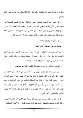 48
‫كالم‬ ‫انتهى‬ .‫نا‬‫ر‬‫آخ‬ ‫عن‬ ‫نهلك‬ ‫كلنا‬ ‫كدنا‬ ‫حتى‬ ‫علينا‬ ‫فتنفست‬ ‫عنه‬ ‫دفعها‬ ‫فأردنا‬ ‫به‬ ‫مطوقة‬
.‫الهيثمي‬
‫عن‬ ‫المحمدية‬ ‫العهود‬ ‫في‬ ‫عنه‬ ‫تعالى‬ ‫هللا‬ ‫رضي‬ ‫اني‬‫ر‬‫الشع‬ ‫الوهاب‬ ‫عبد‬ ‫سيدي‬ ‫ذكر‬ ‫و‬
‫يؤذي‬ ‫كان‬ ‫القضاة‬ ‫من‬ ً‫ا‬‫شخص‬ ‫أن‬ ‫عنه‬ ‫تعالى‬ ‫هللا‬ ‫رضي‬ ‫اص‬‫و‬‫الخ‬ ‫علي‬ ‫سيدي‬ ‫شيخه‬
‫خلقه‬ ‫تطور‬ ‫مات‬ ‫فلما‬ ‫الخلق‬ ‫سيء‬ ‫القاضي‬ ‫كان‬ ‫و‬ ‫عليه‬ ‫ينكر‬ ‫و‬ ‫المتبولي‬ ‫اهيم‬‫ر‬‫إب‬ ‫سيدي‬
‫الناس‬ ‫و‬ ‫نعشه‬ ‫على‬ ‫فجلس‬ ‫أسود‬ ‫كلبا‬ ‫السيء‬.‫القبر‬ ‫معه‬ ‫نزل‬ ‫أن‬ ‫إلى‬ ‫ينظرون‬
.‫اليقظة‬ ‫في‬ ‫وقع‬ ‫أوردناه‬ ‫ما‬ ‫كل‬ ‫و‬
‫أيضا‬ ‫فكثير‬ ‫المنامات‬ ‫من‬ ‫رؤي‬ ‫ما‬ ‫أما‬
‫المنام‬ ‫في‬ ‫رؤيت‬ ‫الرشيد‬ ‫هرون‬ ‫زوجة‬ ‫بيدة‬‫ز‬ ‫أن‬ ‫ه‬‫ر‬‫غي‬ ‫و‬ ‫ال‬‫و‬‫األه‬ ‫في‬ ‫رجب‬ ‫ابن‬ ‫ذكر‬
‫دفن‬ : ‫فقالت‬ ‫ذلك‬ ‫عن‬ ‫فسئلت‬ ‫ة‬‫ر‬‫صف‬ ‫أثر‬ ‫وجهها‬ ‫على‬ ‫كان‬ ‫و‬ ‫لها‬ ‫غفر‬ ‫أنها‬ ‫فأخبرت‬
‫بشر‬ ‫عندنا‬.‫ذلك‬ ‫منها‬ ‫أصابنا‬ ‫ة‬‫ر‬‫ف‬‫ز‬ ‫جهنم‬ ‫فرت‬‫ز‬‫ف‬ ‫يسي‬‫ر‬‫الم‬
‫يسي‬‫ر‬‫الم‬ ‫و‬.‫معروف‬ ‫هو‬ ‫كما‬ ‫الملحدين‬ ‫المبتدعة‬ ‫ءوس‬‫ر‬ ‫من‬ ‫كان‬ ‫هذا‬
‫إلى‬ ‫التردد‬ ‫كثير‬ ‫كنت‬ : ‫قال‬ ‫تعالى‬ ‫هللا‬ ‫رحمه‬ ‫التيميي‬ ‫اهيم‬‫ر‬‫إب‬ ‫عن‬ ‫احد‬‫و‬ ‫غير‬ ‫ذكر‬ ‫و‬
‫قب‬ ‫أيت‬‫ر‬‫ف‬ ‫عيناي‬ ‫غلبتني‬ ‫إذ‬ ‫بها‬ ‫ليلة‬ ‫ذات‬ ‫أنا‬ ‫فبينما‬ ‫البلى‬ ‫و‬ ‫الموت‬ ‫أذكر‬ ‫المقابر‬‫قد‬ ً‫ا‬‫ر‬
‫ه‬‫ر‬‫دب‬ ‫من‬ ‫أخرجوها‬ ‫و‬ ‫فيه‬ ‫في‬ ‫فاسلكوها‬ ‫السلسلة‬ ‫هذه‬ ‫ا‬‫و‬‫خذ‬ : ‫يقول‬ ‫قائال‬ ‫سمعت‬ ‫و‬ ‫انشق‬
‫يعدد‬ ‫جعل‬ ‫و‬ ‫ام؟‬‫ر‬‫الح‬ ‫بيتك‬ ‫أحج‬ ‫ألم‬ ‫آن؟‬‫ر‬‫الق‬ ‫أ‬‫ر‬‫أق‬ ‫أكن‬ ‫ألم‬ ‫رب‬ ‫يا‬ : ‫يقول‬ ‫الميت‬ ‫إذا‬ ‫و‬
‫خلوت‬ ‫فإذا‬ ً‫ا‬‫ر‬‫ظاه‬ ‫ذلك‬ ‫تفعل‬ ‫كنت‬ : ‫يقول‬ ‫قائل‬ ‫إذا‬ ‫و‬ ،‫شيء‬ ‫بعد‬ ً‫ا‬‫شيئ‬ ‫البر‬ ‫أفعال‬
‫لم‬ ‫و‬ ‫بالمعاصي‬ ‫تني‬‫ز‬‫بار‬.‫اقبني‬‫ر‬‫ت‬
‫يعذب‬ ‫فال‬ ‫التائب‬ ‫أما‬ ‫الكبائر‬ ‫على‬ ً‫ا‬‫ر‬‫مص‬ ‫مات‬ ‫من‬ ‫على‬ ‫محمول‬ ‫أمثاله‬ ‫و‬ ‫هذا‬ : ‫أقول‬
.‫الصالحة‬ ‫باألعمال‬ ‫و‬ ‫الكبائر‬ ‫باجتناب‬ ‫له‬ ‫تغفر‬ ‫فإنها‬ ‫الصغائر‬ ‫صاحب‬ ‫المؤمن‬ ‫كذا‬ ‫و‬
 