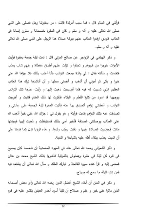 52
‫النبي‬ ‫على‬ ‫فصلى‬ ‫رجل‬ ‫تنا‬‫ر‬‫بمقب‬ ‫مر‬ : ‫قالت‬ ‫أمرك؟‬ ‫سبب‬ ‫فما‬ : ‫قال‬ ‫المنام‬ ‫في‬ ‫أتني‬‫ر‬‫ف‬
‫في‬ ‫إنسانا‬ ‫ستون‬ ‫و‬ ‫خمسمائة‬ ‫ة‬‫ر‬‫المقب‬ ‫في‬ ‫كان‬ ‫و‬ ‫سلم‬ ‫و‬ ‫آله‬ ‫و‬ ‫عليه‬ ‫تعالى‬ ‫هللا‬ ‫صلى‬
‫ال‬ ‫على‬ ‫الرجل‬ ‫هذا‬ ‫صالة‬ ‫كة‬‫ببر‬ ‫عنهم‬ ‫العذاب‬ ‫ا‬‫و‬‫فع‬‫ر‬‫ا‬ ‫فنودي‬ ‫العذاب‬‫تعالى‬ ‫هللا‬ ‫صلى‬ ‫نبي‬
.‫سلم‬ ‫و‬ ‫آله‬ ‫و‬ ‫عليه‬
‫اج‬‫و‬‫الز‬ ‫في‬ ‫الهيثمي‬ ‫ذكر‬ ‫و‬‫ر‬‫أيت‬‫ر‬‫ف‬ ‫ة‬‫ر‬‫بمقب‬ ‫جمعة‬ ‫ليلة‬ ‫نمت‬ : ‫قال‬ ‫ني‬‫ز‬‫الم‬ ‫صالح‬ ‫عن‬
‫يعذب‬ ‫شاب‬ ‫فيهم‬ ‫و‬ ‫مغطاة‬ ‫أطباق‬ ‫عليهم‬ ‫لت‬‫ز‬‫ن‬ ‫و‬ ‫ا‬‫و‬‫تحلق‬ ‫و‬ ‫هم‬‫قبور‬ ‫من‬ ‫ا‬‫و‬‫خرج‬ ‫ات‬‫و‬‫األم‬
‫اها‬‫ز‬‫ج‬ ‫فال‬ ‫بذلك‬ ‫أعذب‬ ‫فأنا‬ ‫ادب‬‫و‬‫الن‬ ‫جمعت‬ ‫الدة‬‫و‬ ‫لي‬ : ‫فقال‬ ‫سألته‬ ‫و‬ ‫فتقدمت‬‫عني‬ ‫هللا‬
‫العذاب‬ ‫هذا‬ ‫ترك‬ ‫أناشدها‬ ‫أن‬ ‫و‬ ‫محلها‬ ‫أعلمني‬ ‫و‬ ‫أذهب‬ ‫أن‬ ‫ني‬‫ر‬‫أم‬ ‫ثم‬ ‫بكى‬ ‫و‬ ‫ا‬‫ر‬‫خي‬
‫ادب‬‫و‬‫الن‬ ‫تلك‬ ‫عندها‬ ‫أيت‬‫ر‬ ‫و‬ ‫إليها‬ ‫ذهبت‬ ‫أصبحت‬ ‫فلما‬ ‫فيه‬ ‫له‬ ‫تسببت‬ ‫الذي‬ ‫العظيم‬
‫فتاب‬ ‫المنام‬ ‫ذلك‬ ‫لها‬ ‫فذكرت‬ ‫البكاء‬ ‫و‬ ‫اللطم‬ ‫ة‬‫ر‬‫كث‬ ‫من‬ ‫اسود‬ ‫قد‬ ‫ووجهها‬‫أخرجت‬ ‫و‬ ‫ت‬
‫به‬ ‫أتصدق‬ ‫اهم‬‫ر‬‫د‬ ‫أعطتني‬ ‫و‬ ‫ادب‬‫و‬‫الن‬‫و‬ ‫عادتي‬ ‫على‬ ‫الجمعة‬ ‫ليلة‬ ‫ة‬‫ر‬‫المقب‬ ‫فأتيت‬ ‫عنه‬ ‫ا‬
‫هللا‬ ‫أذهب‬ ً‫ا‬‫ر‬‫خي‬ ‫عني‬ ‫هللا‬ ‫اك‬‫ز‬‫ج‬ : ‫لي‬ ‫يقول‬ ‫هو‬ ‫و‬ ‫أيته‬‫ر‬‫ف‬ ‫فنمت‬ ‫اهم‬‫ر‬‫الد‬ ‫بتلك‬ ‫عنه‬ ‫تصدقت‬
‫فوجدتها‬ ‫إليها‬ ‫ذهبت‬ ‫و‬ ‫فاستيقظت‬ ‫بذلك‬ ‫أمي‬ ‫فأخبر‬ ‫الصدقة‬ ‫ووصلتني‬ ‫العذاب‬ ‫عني‬
‫ك‬ ‫تدل‬ ‫الرؤيا‬ ‫هذه‬ ‫و‬ .‫ولدها‬ ‫بجنب‬ ‫دفنت‬ ‫و‬ ‫عليها‬ ‫الصالة‬ ‫فحضرت‬ ‫ماتت‬‫على‬ ‫قدمنا‬ ‫ما‬
.‫الندبة‬ ‫و‬ ‫بالنياحة‬ ‫عليه‬ ‫أهله‬ ‫ببكاء‬ ‫يعذب‬ ‫الميت‬ ‫أن‬
‫يصيح‬ ‫كان‬ ‫شخصا‬ ‫أن‬ ‫المحمدية‬ ‫العهود‬ ‫في‬ ‫عنه‬ ‫تعالى‬ ‫هللا‬ ‫رحمه‬ ‫اني‬‫ر‬‫الشع‬ ‫ذكر‬ ‫و‬
‫عنان‬ ‫بن‬ ‫محمد‬ ‫الشيخ‬ ‫بذلك‬ ‫ا‬‫و‬‫فأخبر‬ ‫قية‬‫ر‬‫بالش‬ ‫همتوش‬‫بر‬ ‫ة‬‫ر‬‫مقب‬ ‫في‬ ‫ليلة‬ ‫كل‬ ‫ه‬‫ر‬‫قب‬ ‫في‬
‫المل‬ ‫تبارك‬ ‫و‬ ‫الفاتحة‬ ‫ة‬‫ر‬‫سو‬ ‫عنده‬ ‫أ‬‫ر‬‫ق‬ ‫و‬ ‫إليه‬ ‫فمضى‬‫فيه‬ ‫يشفعه‬ ‫أن‬ ‫تعالى‬ ‫هللا‬ ‫سأل‬ ‫و‬ ‫ك‬
.‫صياح‬ ‫له‬ ‫سمع‬ ‫ما‬ ‫الليلة‬ ‫تلك‬ ‫فمن‬
‫أصحابه‬ ‫بعض‬ ‫آى‬‫ر‬ ‫تعالى‬ ‫هللا‬ ‫رحمه‬ ‫الدين‬ ‫أفضل‬ ‫الشيخ‬ ‫أخاه‬ ‫أن‬ ‫المنن‬ ‫في‬ ‫ذكر‬ ‫و‬
‫صالح‬ ‫و‬ ‫علم‬ ‫و‬ ‫خير‬ ‫على‬ ‫ا‬‫و‬‫مات‬ ‫الذين‬‫يك‬ ‫العينين‬ ‫أحمر‬ ‫أسود‬ ً‫ا‬‫كلب‬ ‫أن‬‫ش‬‫ه‬‫ر‬‫قب‬ ‫في‬ ‫عليه‬ ‫ر‬
 