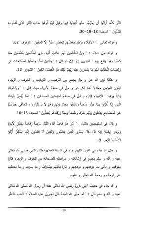 60
ُ‫ار‬َّ‫الن‬‫ا‬َ‫م‬َّ‫ل‬ُ‫ك‬‫ا‬‫و‬ُ‫اد‬َ‫َر‬‫أ‬‫َن‬‫أ‬‫ا‬‫و‬ُ‫ج‬ُ‫ر‬‫خ‬َ‫ي‬‫ا‬َ‫ه‬‫ن‬ِّ‫م‬‫ا‬‫و‬ُ‫يد‬ِّ‫ُع‬‫أ‬‫ا‬َ‫يه‬ِّ‫ف‬َ‫يل‬ِّ‫ق‬ َ‫و‬‫م‬ُ‫ه‬َ‫ل‬‫ا‬‫و‬ُ‫ق‬‫و‬ُ‫ذ‬َ‫اب‬َ‫ذ‬َ‫ع‬ِّ‫ار‬َّ‫الن‬‫ي‬ِّ‫ذ‬َّ‫ال‬‫م‬ُ‫ت‬‫ن‬ُ‫ك‬ِّ‫ه‬ِّ‫ب‬
َ‫ون‬ُ‫ب‬ِّ‫ذ‬َ‫ك‬ُ‫ت‬‫السجدة‬ "18-19-20.
" : ‫تعالى‬ ‫قوله‬ ‫و‬‫ء‬ َّ‫ال‬ ِّ‫َخ‬‫األ‬‫ذ‬ِّ‫ئ‬َ‫م‬‫و‬َ‫ي‬‫م‬ُ‫ه‬ُ‫ض‬‫ع‬َ‫ب‬‫ض‬‫ع‬َ‫ب‬ِّ‫ل‬‫و‬ُ‫د‬َ‫ع‬َّ‫ال‬ِّ‫إ‬َ‫ين‬ِّ‫ق‬َّ‫ت‬ُ‫م‬‫ال‬‫الزخرف‬ "67.
" : ‫عاله‬ ‫جل‬ ‫قوله‬ ‫و‬َّ‫ِّن‬‫ا‬َ‫و‬َ‫ين‬ِّ‫م‬ِّ‫ال‬َّ‫الظ‬‫م‬ُ‫ه‬َ‫ل‬‫اب‬َ‫ذ‬َ‫ع‬‫يم‬ِّ‫َل‬‫أ‬،‫ى‬َ‫ر‬َ‫ت‬َ‫ين‬ِّ‫م‬ِّ‫ال‬َّ‫الظ‬َ‫ين‬ِّ‫ق‬ِّ‫ف‬‫ش‬ُ‫م‬‫ا‬َّ‫م‬ِّ‫م‬
‫ا‬‫و‬ُ‫ب‬َ‫س‬َ‫ك‬َ‫و‬ُ‫ه‬َ‫و‬‫ع‬ِّ‫اق‬َ‫و‬‫م‬ِّ‫ه‬ِّ‫ب‬‫ى‬‫الشور‬ "21-22" : ‫قال‬ ‫ثم‬َ‫ين‬ِّ‫ذ‬َّ‫ال‬َ‫و‬‫ا‬‫و‬ُ‫ن‬َ‫آم‬‫ا‬‫و‬ُ‫ل‬ِّ‫م‬َ‫ع‬َ‫و‬ِّ‫ات‬ َ‫ح‬ِّ‫ال‬ َّ‫الص‬‫ي‬ِّ‫ف‬
ِّ‫ات‬ َ‫ض‬‫و‬ َ‫ر‬ِّ‫ات‬َّ‫ن‬َ‫ج‬‫ال‬‫م‬ُ‫ه‬َ‫ل‬‫ا‬َّ‫م‬َ‫ون‬ُ‫اؤ‬ َ‫ش‬َ‫ي‬َ‫ند‬ِّ‫ع‬‫م‬ِّ‫ه‬ِّ‫ب‬َ‫ر‬َ‫ك‬ِّ‫ل‬َ‫ذ‬َ‫و‬ُ‫ه‬ُ‫ل‬‫ض‬َ‫ف‬‫ال‬ُ‫ير‬ِّ‫ب‬َ‫ك‬‫ال‬‫ى‬‫الشور‬ "22.
‫الرجاء‬ ‫و‬ ‫الخوف‬ ‫و‬ ‫غيب‬‫التر‬ ‫و‬ ‫هيب‬‫التر‬ ‫بين‬ ‫يجمع‬ ‫جل‬ ‫و‬ ‫عز‬ ‫هللا‬ ‫ى‬‫تر‬ ‫هكذا‬ ‫و‬
" : ‫قال‬ ‫حيث‬ ‫األنبياء‬ ‫صفة‬ ‫في‬ ‫جل‬ ‫و‬ ‫عز‬ ‫ذكر‬ ‫كما‬ ‫معتدال‬ ‫المؤمن‬ ‫ليكون‬‫ا‬َ‫ن‬َ‫ون‬ُ‫ع‬‫د‬َ‫ي‬َ‫و‬
ً‫ا‬‫ب‬َ‫غ‬َ‫ر‬ً‫ا‬‫ب‬َ‫ه‬َ‫ر‬َ‫و‬‫األنبياء‬ "90" : ‫الصادقين‬ ‫المؤمنين‬ ‫صفة‬ ‫في‬ ‫قال‬ ‫و‬ ،‫ا‬َ‫م‬َّ‫ن‬ِّ‫إ‬ُ‫ن‬ِّ‫م‬‫ؤ‬ُ‫ي‬‫ا‬َ‫ن‬ِّ‫ات‬َ‫آي‬ِّ‫ب‬
َ‫ين‬ِّ‫ذ‬َّ‫ال‬ِّ‫إ‬‫ا‬َ‫ذ‬‫ا‬‫و‬ُ‫ر‬ِّ‫ك‬ُ‫ذ‬‫ا‬َ‫ه‬ِّ‫ب‬‫ا‬‫و‬ُّ‫ر‬َ‫خ‬ً‫ا‬‫َّد‬‫ج‬ُ‫س‬‫ا‬‫و‬ُ‫َّح‬‫ب‬َ‫س‬َ‫و‬ِّ‫د‬‫م‬َ‫ح‬ِّ‫ب‬‫م‬ِّ‫ه‬ِّ‫ب‬َ‫ر‬‫م‬ُ‫ه‬َ‫و‬َ‫ال‬َ‫ون‬ُ‫ر‬ِّ‫ب‬‫ك‬َ‫ت‬‫س‬َ‫ي‬،‫ى‬َ‫ف‬‫ا‬ َ‫ج‬َ‫ت‬َ‫ت‬‫م‬ُ‫ه‬ُ‫وب‬ُ‫ن‬ُ‫ج‬
ِّ‫ن‬َ‫ع‬ِّ‫ع‬ِّ‫اج‬ َ‫ض‬َ‫م‬‫ال‬َ‫ون‬ُ‫ع‬‫د‬َ‫ي‬‫م‬ُ‫َّه‬‫ب‬َ‫ر‬ً‫ا‬‫ف‬‫و‬َ‫خ‬ً‫ا‬‫ع‬َ‫م‬َ‫ط‬َ‫و‬‫ا‬َّ‫م‬ِّ‫م‬َ‫و‬‫م‬ُ‫اه‬َ‫ن‬‫ق‬َ‫ز‬ َ‫ر‬َ‫ون‬ُ‫ق‬ِّ‫نف‬ُ‫ي‬‫السجدة‬ "15-16.
" : ‫بالليل‬ ‫المتهجدين‬ ‫في‬ ‫قال‬ ‫و‬‫ن‬َّ‫َم‬‫أ‬َ‫و‬ُ‫ه‬‫ت‬ِّ‫ان‬َ‫ق‬‫اء‬َ‫آن‬ِّ‫ل‬‫ي‬َّ‫الل‬ً‫ا‬‫د‬ِّ‫اج‬ َ‫س‬ً‫ا‬‫م‬ِّ‫ائ‬َ‫ق‬ َ‫و‬ُ‫ر‬َ‫ذ‬‫ح‬َ‫ي‬َ‫ة‬َ‫ر‬ِّ‫خ‬‫اآل‬
‫و‬ُ‫ج‬‫ر‬َ‫ي‬َ‫و‬َ‫ة‬َ‫م‬‫ح‬َ‫ر‬ِّ‫ه‬ِّ‫ب‬َ‫ر‬‫ل‬ُ‫ق‬‫ل‬َ‫ه‬‫ي‬ِّ‫و‬َ‫ت‬‫س‬َ‫ي‬َ‫ين‬ِّ‫ذ‬َّ‫ال‬َ‫ون‬ُ‫م‬َ‫ل‬‫ع‬َ‫ي‬َ‫ين‬ِّ‫ذ‬َّ‫ال‬َ‫و‬َ‫ال‬َ‫ون‬ُ‫م‬َ‫ل‬‫ع‬َ‫ي‬‫ا‬َ‫م‬َّ‫ن‬ِّ‫إ‬ُ‫ر‬َّ‫ك‬َ‫ذ‬َ‫ت‬َ‫ي‬‫ا‬‫و‬ُ‫ل‬‫ُو‬‫أ‬
ِّ‫اب‬َ‫ب‬‫َل‬‫األ‬‫مر‬‫الز‬ "9.
‫تعالى‬ ‫هللا‬ ‫صلى‬ ‫النبي‬ ‫فكان‬ ‫ة‬‫ر‬‫المطه‬ ‫السنة‬ ‫في‬ ‫جاء‬ ‫يم‬‫ر‬‫الك‬ ‫آن‬‫ر‬‫الق‬ ‫في‬ ‫جاء‬ ‫ما‬ ‫مثل‬ ‫و‬
‫ة‬‫ر‬‫فتا‬ ‫الرجاء‬ ‫و‬ ‫الخوف‬ ‫بين‬ ‫للصحابة‬ ‫اعظه‬‫و‬‫م‬ ‫و‬ ‫إرشاداته‬ ‫في‬ ‫يجمع‬ ‫سلم‬ ‫و‬ ‫آله‬ ‫و‬ ‫عليه‬
‫يحملهم‬ ‫ما‬ ‫و‬ ‫هم‬‫يسر‬ ‫ما‬ ‫و‬ ‫ات‬‫ر‬‫ببشا‬ ‫يأتيهم‬ ‫ة‬‫ر‬‫تا‬ ‫و‬ ‫عجهم‬‫يز‬ ‫و‬ ‫عبهم‬‫ير‬ ‫بما‬ ‫يأتي‬ ‫و‬ ‫يخوفهم‬
‫هللا‬ ‫رحمة‬ ‫و‬ ‫الرجاء‬ ‫على‬.‫عفوه‬ ‫و‬ ‫تعالى‬
‫تعالى‬ ‫هللا‬ ‫صلى‬ ‫هللا‬ ‫رسول‬ ‫أن‬ ‫عنه‬ ‫تعالى‬ ‫هللا‬ ‫رضي‬ ‫ة‬‫ر‬‫ي‬‫ر‬‫ه‬ ‫ألبي‬ ‫حديث‬ ‫في‬ ‫جاء‬ ‫قد‬ ‫و‬
‫فانظر‬ ‫اذهب‬ : ‫السالم‬ ‫عليه‬ ‫يل‬‫ر‬‫لجب‬ ‫قال‬ ‫الجنة‬ ‫هللا‬ ‫خلق‬ ‫لما‬ " : ‫قال‬ ‫سلم‬ ‫و‬ ‫آله‬ ‫و‬ ‫عليه‬
 