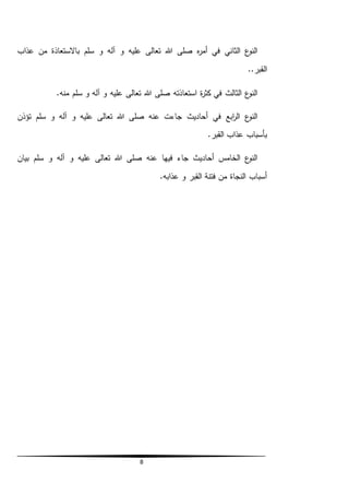 8
‫عذاب‬ ‫من‬ ‫باالستعاذة‬ ‫سلم‬ ‫و‬ ‫آله‬ ‫و‬ ‫عليه‬ ‫تعالى‬ ‫هللا‬ ‫صلى‬ ‫ه‬‫ر‬‫أم‬ ‫في‬ ‫الثاني‬ ‫ع‬‫النو‬
..‫القبر‬
.‫منه‬ ‫سلم‬ ‫و‬ ‫آله‬ ‫و‬ ‫عليه‬ ‫تعالى‬ ‫هللا‬ ‫صلى‬ ‫استعاذته‬ ‫ة‬‫ر‬‫كث‬ ‫في‬ ‫الثالث‬ ‫ع‬‫النو‬
‫تؤذن‬ ‫سلم‬ ‫و‬ ‫آله‬ ‫و‬ ‫عليه‬ ‫تعالى‬ ‫هللا‬ ‫صلى‬ ‫عنه‬ ‫جاءت‬ ‫أحاديث‬ ‫في‬ ‫ابع‬‫ر‬‫ال‬ ‫ع‬‫النو‬
.‫القبر‬ ‫عذاب‬ ‫بأسباب‬
‫بيان‬ ‫سلم‬ ‫و‬ ‫آله‬ ‫و‬ ‫عليه‬ ‫تعالى‬ ‫هللا‬ ‫صلى‬ ‫عنه‬ ‫فيها‬ ‫جاء‬ ‫أحاديث‬ ‫الخامس‬ ‫ع‬‫النو‬
.‫عذابه‬ ‫و‬ ‫القبر‬ ‫فتنة‬ ‫من‬ ‫النجاة‬ ‫أسباب‬
 