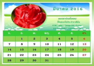 จ. อ. พ. พฤ. ศ. ส. อา.
1 2 3 4 5 6
7 8 9 10 11 12 13
14 15 16 17 18 19 20
21 22 23 24 25 26 27
28 29 30 31
มีนาคม 2016
ดอกคาร์เนชั่นแดง
เป็ นดอกไม้ประจาราศีมีน
ภาพ : http://image.dek-d.com/
23/2002480/103561046
 