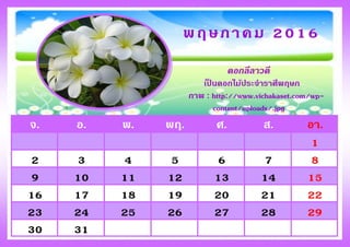 จ. อ. พ. พฤ. ศ. ส. อา.
1
2 3 4 5 6 7 8
9 10 11 12 13 14 15
16 17 18 19 20 21 22
23 24 25 26 27 28 29
30 31
พฤษภาคม 2016
ดอกลีลาวดี
เป็ นดอกไม้ประจาราศีพฤษภ
ภาพ : http://www.vichakaset.com/wp-
content/uploads/.jpg
 
