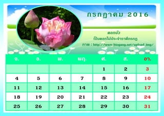 จ. อ. พ. พฤ. ศ. ส. อา.
1 2 3
4 5 6 7 8 9 10
11 12 13 14 15 16 17
18 19 20 21 22 23 24
25 26 27 28 29 30 31
กรกฎาคม 2016
ดอกบัว
เป็ นดอกไม้ประจาราศีกรกฎ
ภาพ : http://www.biogang.net/upload_img/
 