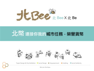 Taipei	
  Design	
  &	
  City	
  Exhibi3on Social	
  Design Empowerment Enabling Social	
  Solidarity
北幣	 連接你我的城市任務	 -	 榮譽貨幣
We	
  are	
  the	
  bees	
  
北 Bee 北 BeX
 
