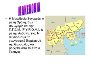 • Η Μακεδονία Συνορεύει Α
με τη Θράκη, Β με τη
Βουλγαρία και την
Π.Γ.Δ.Μ. (F.Y.R.O.M.), Δ
με την Αλβανία, ενώ Ν
συνορεύει με το
γεωγραφικό διαμέρισμα
της Θεσσαλίας και
βρέχεται από το Αιγαίο
Πέλαγος.
 