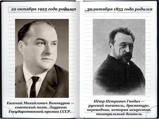 30 октября 1855 года родился
Пётр Петрович Гнедич —
русский писатель, драматург,
переводчик, историк искусства,
театральный деятель
Евгений Михайлович Винокуров —
советский поэт. Лауреат
Государственной премии СССР.
22 октября 1925 года родился
 