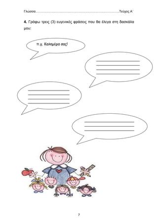 Γλώσσα…………………………………………………………………….Τεύχος Α΄
7
4. Γράφω τρεις (3) ευγενικές φράσεις που θα έλεγα στη δασκάλα
μου:
π.χ. Καλημέρα σας!
_____________________
_____________________
_____________________
_____________________
____
____________________
____________________
____________________
____________________
______
________________________
________________________
________________________
___________________
 