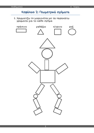 Μαθηματικά Α΄ Τεύχος
2
ΚΚεεφφάάλλααιιοο 22:: ΓΓεεωωμμεεττρριικκάά σσχχήήμμαατταα
1. Χρωματίζω τη μαριονέτα με τα παρακάτω
χρώματα για το κάθε σχήμα:
πράσινο γαλάζιο κίτρινο ροζ
 