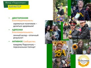 • ДВУСТОРОННЯЯ
Благотворительность:
заряжаться позитивом –
делиться здоровьем!
• АДРЕСНАЯ
Благотворительность:
личный вклад – отличный
результат!
• АКТИВНОЕ Сообщество:
каждому Подсолнуху –
персональное Солнце!
Фонд «Подсолнух»
ХАРАКТЕР
 