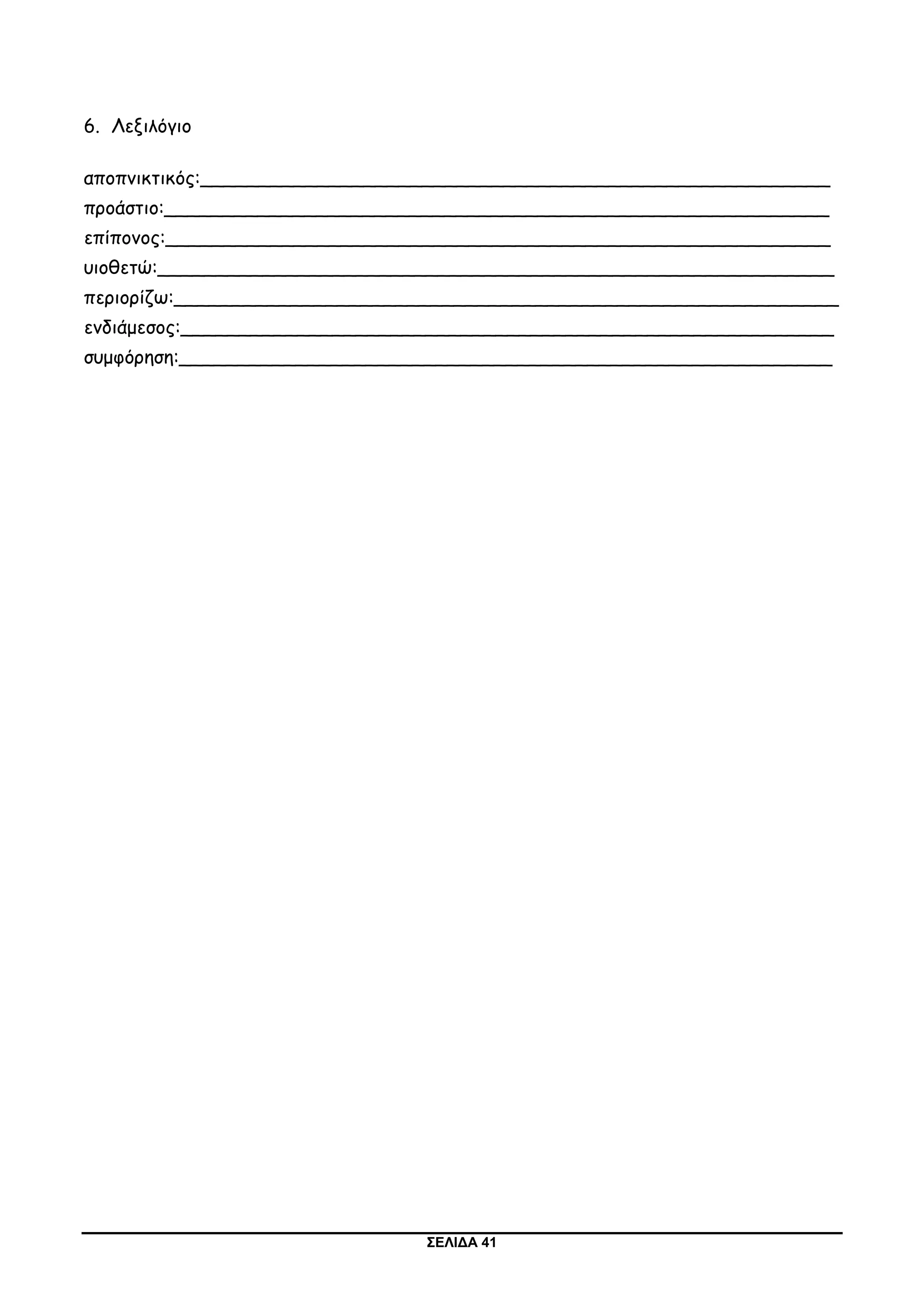 ΣΕΛΙΔΑ 41
6. Λεξιλόγιο
αποπνικτικός:______________________________________________________
προάστιο:_________________________________________________________
επίπονος:_________________________________________________________
υιοθετώ:__________________________________________________________
περιορίζω:_________________________________________________________
ενδιάμεσος:________________________________________________________
συμφόρηση:________________________________________________________
 