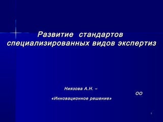 11
Развитие стандартовРазвитие стандартов
специализированных видов экспертизспециализированных видов экспертиз
Ниязова А.Н. –Ниязова А.Н. –
ОООО
«Инновационное решение»«Инновационное решение»
 