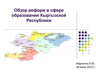 Обзор реформ в сфере
образования Кыргызской
Республики
Марченко Л.Ю.
29 июня 2015 г.
 