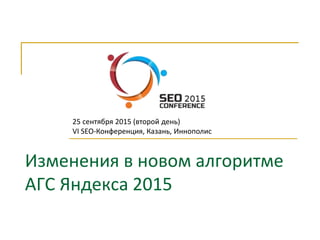 Изменения в новом алгоритме
АГС Яндекса 2015
25 сентября 2015 (второй день)
VI SEO-Конференция, Казань, Иннополис
 