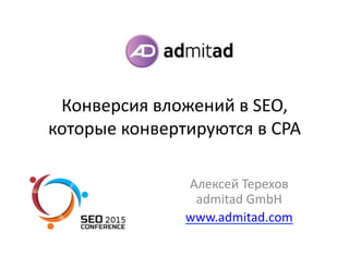 Конверсия	
  вложений	
  в	
  SEO,	
  
которые	
  конвертируются	
  в	
  CPA	
  
Алексей	
  Терехов	
  
admitad	
  GmbH	
  
www.admitad.com	
  
 