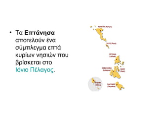 • Τα Επτάνησα
αποτελούν ένα
σύμπλεγμα επτά
κυρίων νησιών που
βρίσκεται στο
Ιόνιο Πέλαγος.
 