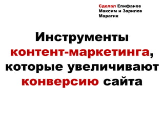 Инструменты
контент-маркетинга,
которые увеличивают
конверсию сайта
Сделал Епифанов
Максим и Зарилов
Маратик
 