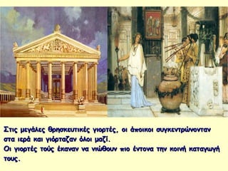 Στις μεγάλες θρησκευτικές γιορτές, οι άποικοι συγκεντρώνοντανΣτις μεγάλες θρησκευτικές γιορτές, οι άποικοι συγκεντρώνονταν
στα ιερά και γιόρταζαν όλοι μαζί.στα ιερά και γιόρταζαν όλοι μαζί.
Οι γιορτές τούς έκαναν να νιώθουν πιο έντονα την κοινή καταγωγήΟι γιορτές τούς έκαναν να νιώθουν πιο έντονα την κοινή καταγωγή
τους.τους.
 