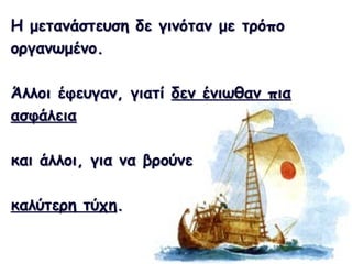 Η μετανάστευση δε γινόταν με τρόποΗ μετανάστευση δε γινόταν με τρόπο
οργανωμένο.οργανωμένο.
Άλλοι έφευγαν, γιατίΆλλοι έφευγαν, γιατί δεν ένιωθαν πιαδεν ένιωθαν πια
ασφάλειαασφάλεια
και άλλοι, για να βρούνεκαι άλλοι, για να βρούνε
καλύτερη τύχηκαλύτερη τύχη..
 