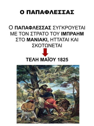 Ο ΠΑΠΑΦΛΕΣΣΑΣ
Ο ΠΑΠΑΦΛΕΣΣΑΣ ΣΥΓΚΡΟΥΕΤΑΙ
ΜΕ ΤΟΝ ΣΤΡΑΤΟ ΤΟΥ ΙΜΠΡΑΗΜ
ΣΤΟ ΜΑΝΙΑΚΙ, ΗΤΤΑΤΑΙ ΚΑΙ
ΣΚΟΤΩΝΕΤΑΙ
ΤΕΛΗ ΜΑΪΟΥ 1825
 