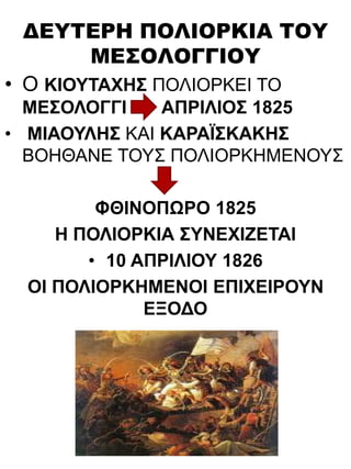 ΔΕΥΤΕΡΗ ΠΟΛΙΟΡΚΙΑ ΤΟΥ
ΜΕΣΟΛΟΓΓΙΟΥ
• Ο ΚΙΟΥΤΑΧΗΣ ΠΟΛΙΟΡΚΕΙ ΤΟ
ΜΕΣΟΛΟΓΓΙ ΑΠΡΙΛΙΟΣ 1825
• ΜΙΑΟΥΛΗΣ ΚΑΙ ΚΑΡΑΪΣΚΑΚΗΣ
ΒΟΗΘΑΝΕ ΤΟΥΣ ΠΟΛΙΟΡΚΗΜΕΝΟΥΣ
ΦΘΙΝΟΠΩΡΟ 1825
Η ΠΟΛΙΟΡΚΙΑ ΣΥΝΕΧΙΖΕΤΑΙ
• 10 ΑΠΡΙΛΙΟΥ 1826
ΟΙ ΠΟΛΙΟΡΚΗΜΕΝΟΙ ΕΠΙΧΕΙΡΟΥΝ
ΕΞΟΔΟ
 